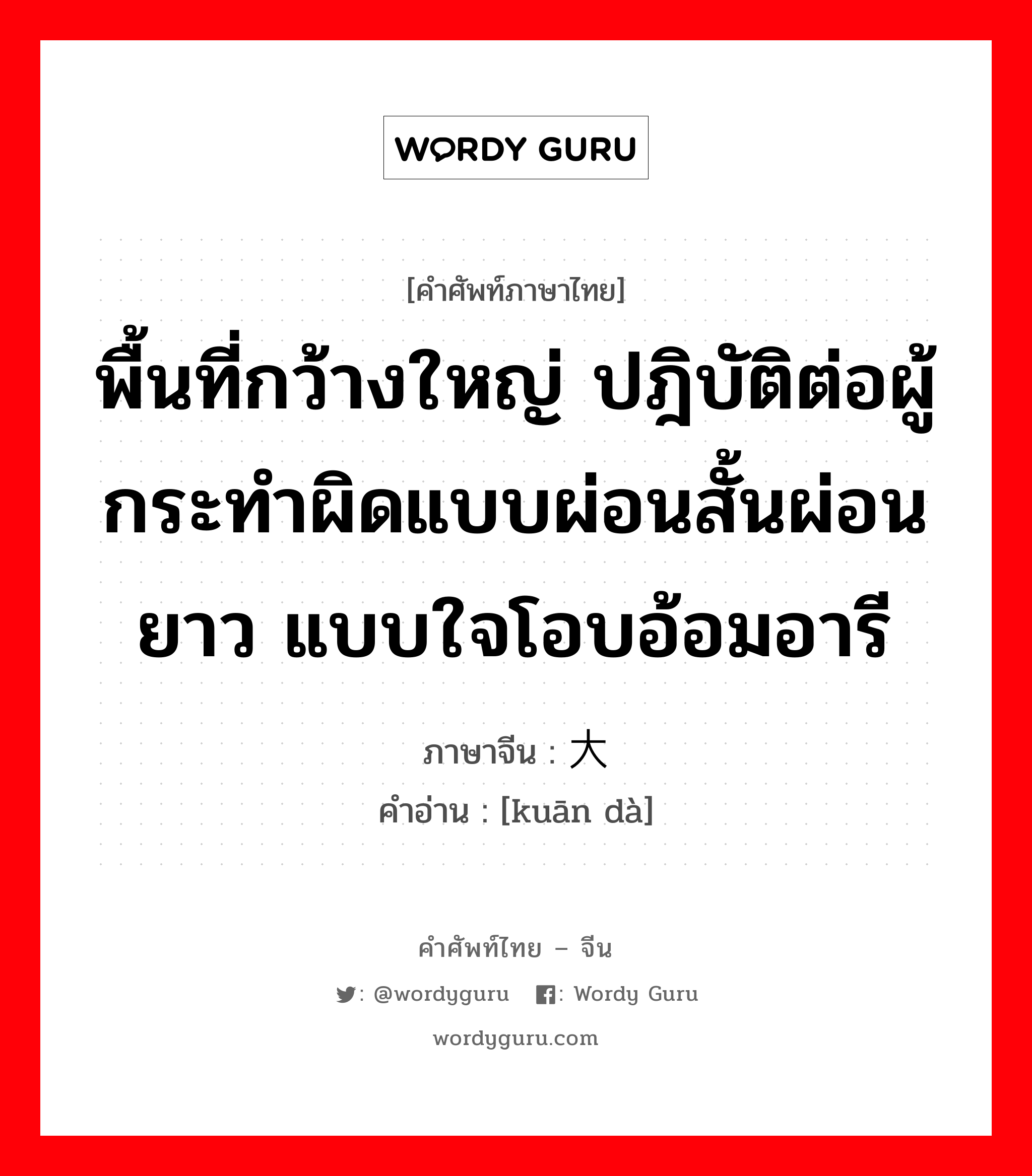 พื้นที่กว้างใหญ่ ปฎิบัติต่อผู้กระทำผิดแบบผ่อนสั้นผ่อนยาว แบบใจโอบอ้อมอารี ภาษาจีนคืออะไร, คำศัพท์ภาษาไทย - จีน พื้นที่กว้างใหญ่ ปฎิบัติต่อผู้กระทำผิดแบบผ่อนสั้นผ่อนยาว แบบใจโอบอ้อมอารี ภาษาจีน 宽大 คำอ่าน [kuān dà]