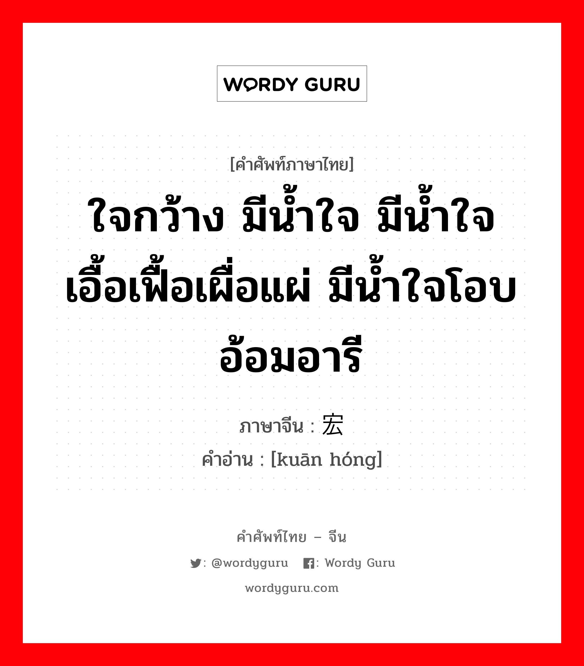 ใจกว้าง มีน้ำใจ มีน้ำใจเอื้อเฟื้อเผื่อแผ่ มีน้ำใจโอบอ้อมอารี ภาษาจีนคืออะไร, คำศัพท์ภาษาไทย - จีน ใจกว้าง มีน้ำใจ มีน้ำใจเอื้อเฟื้อเผื่อแผ่ มีน้ำใจโอบอ้อมอารี ภาษาจีน 宽宏 คำอ่าน [kuān hóng]