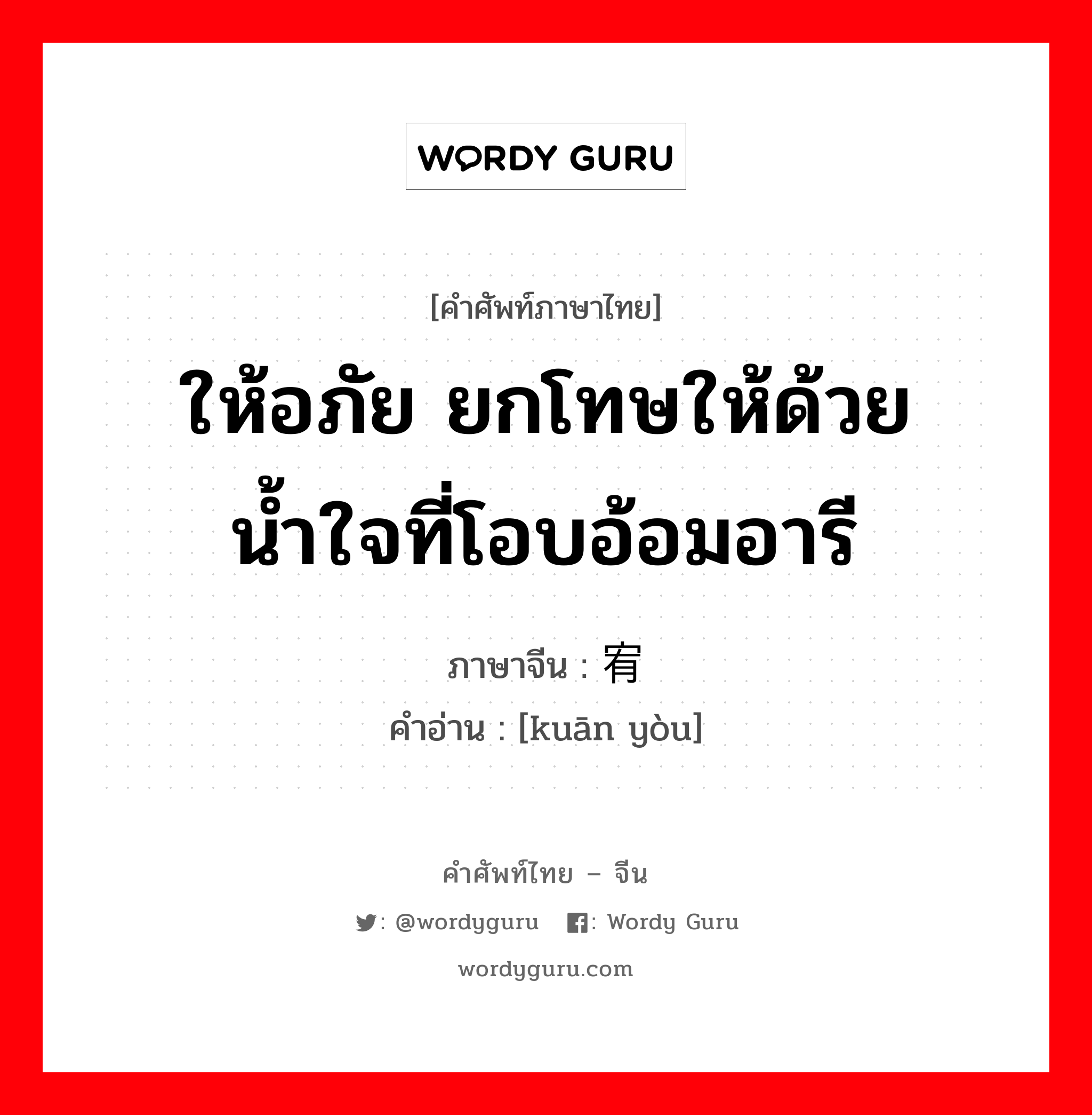 ให้อภัย ยกโทษให้ด้วยน้ำใจที่โอบอ้อมอารี ภาษาจีนคืออะไร, คำศัพท์ภาษาไทย - จีน ให้อภัย ยกโทษให้ด้วยน้ำใจที่โอบอ้อมอารี ภาษาจีน 宽宥 คำอ่าน [kuān yòu]