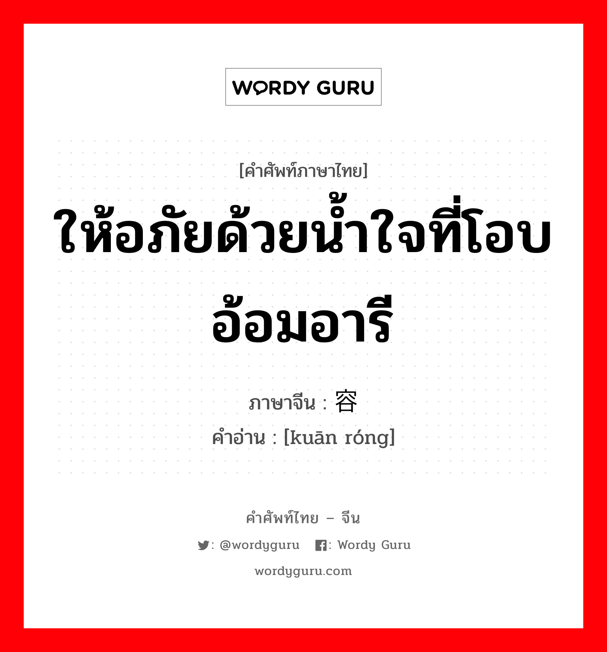 ให้อภัยด้วยน้ำใจที่โอบอ้อมอารี ภาษาจีนคืออะไร, คำศัพท์ภาษาไทย - จีน ให้อภัยด้วยน้ำใจที่โอบอ้อมอารี ภาษาจีน 宽容 คำอ่าน [kuān róng]