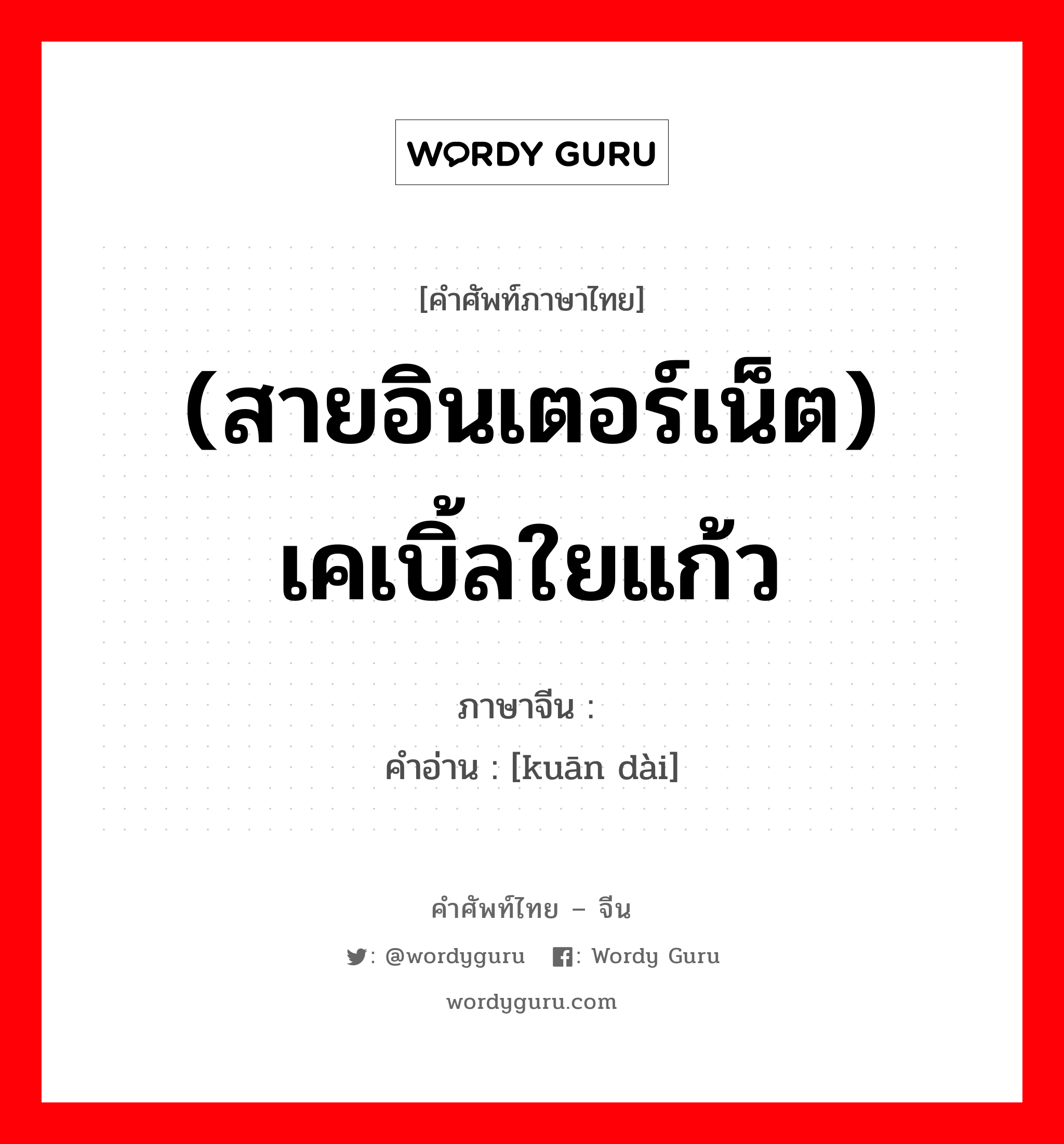 (สายอินเตอร์เน็ต) เคเบิ้ลใยแก้ว ภาษาจีนคืออะไร, คำศัพท์ภาษาไทย - จีน (สายอินเตอร์เน็ต) เคเบิ้ลใยแก้ว ภาษาจีน 宽带 คำอ่าน [kuān dài]