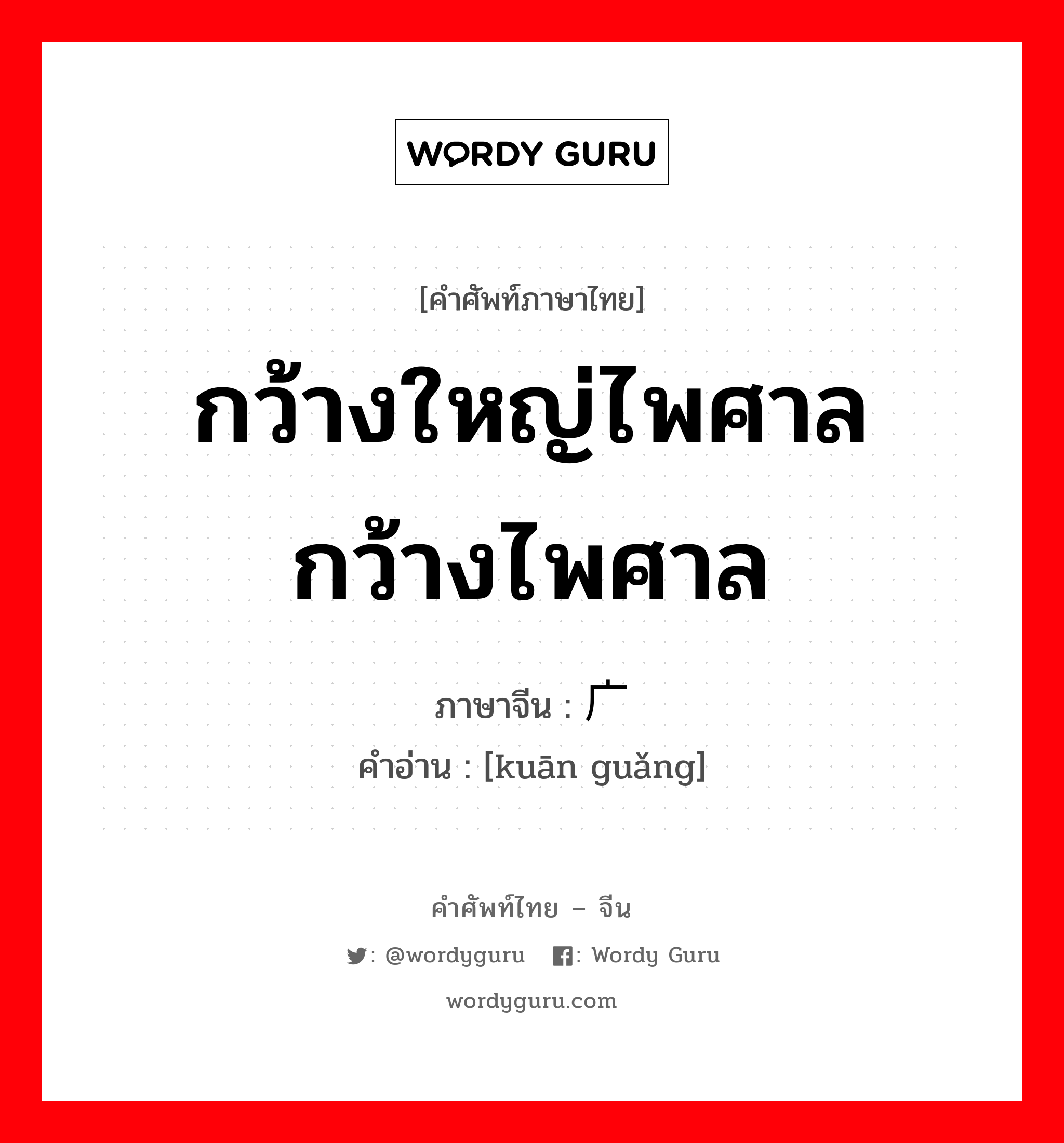 กว้างใหญ่ไพศาล กว้างไพศาล ภาษาจีนคืออะไร, คำศัพท์ภาษาไทย - จีน กว้างใหญ่ไพศาล กว้างไพศาล ภาษาจีน 宽广 คำอ่าน [kuān guǎng]