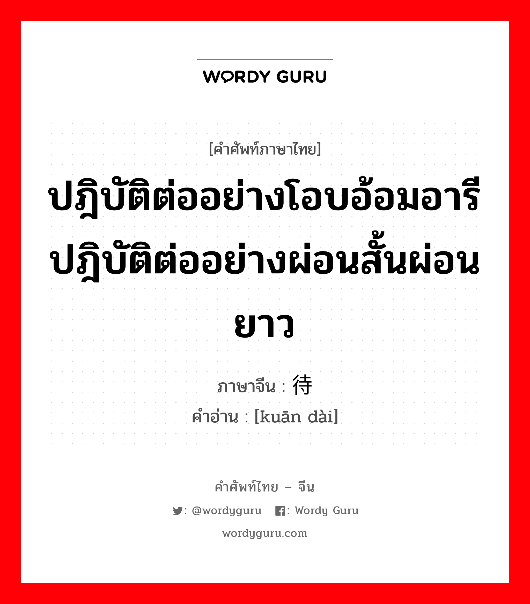 ปฎิบัติต่ออย่างโอบอ้อมอารีปฎิบัติต่ออย่างผ่อนสั้นผ่อนยาว ภาษาจีนคืออะไร, คำศัพท์ภาษาไทย - จีน ปฎิบัติต่ออย่างโอบอ้อมอารีปฎิบัติต่ออย่างผ่อนสั้นผ่อนยาว ภาษาจีน 宽待 คำอ่าน [kuān dài]