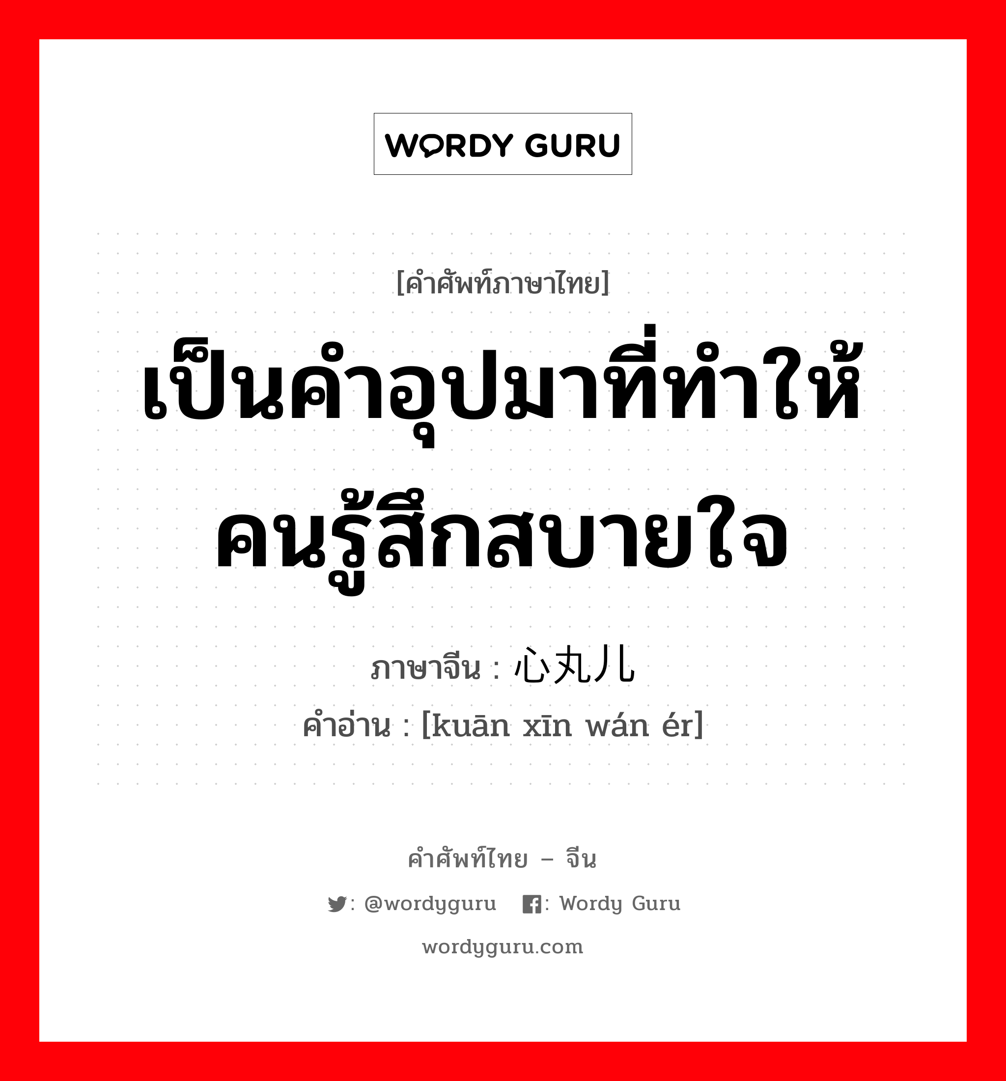 เป็นคำอุปมาที่ทำให้คนรู้สึกสบายใจ ภาษาจีนคืออะไร, คำศัพท์ภาษาไทย - จีน เป็นคำอุปมาที่ทำให้คนรู้สึกสบายใจ ภาษาจีน 宽心丸儿 คำอ่าน [kuān xīn wán ér]