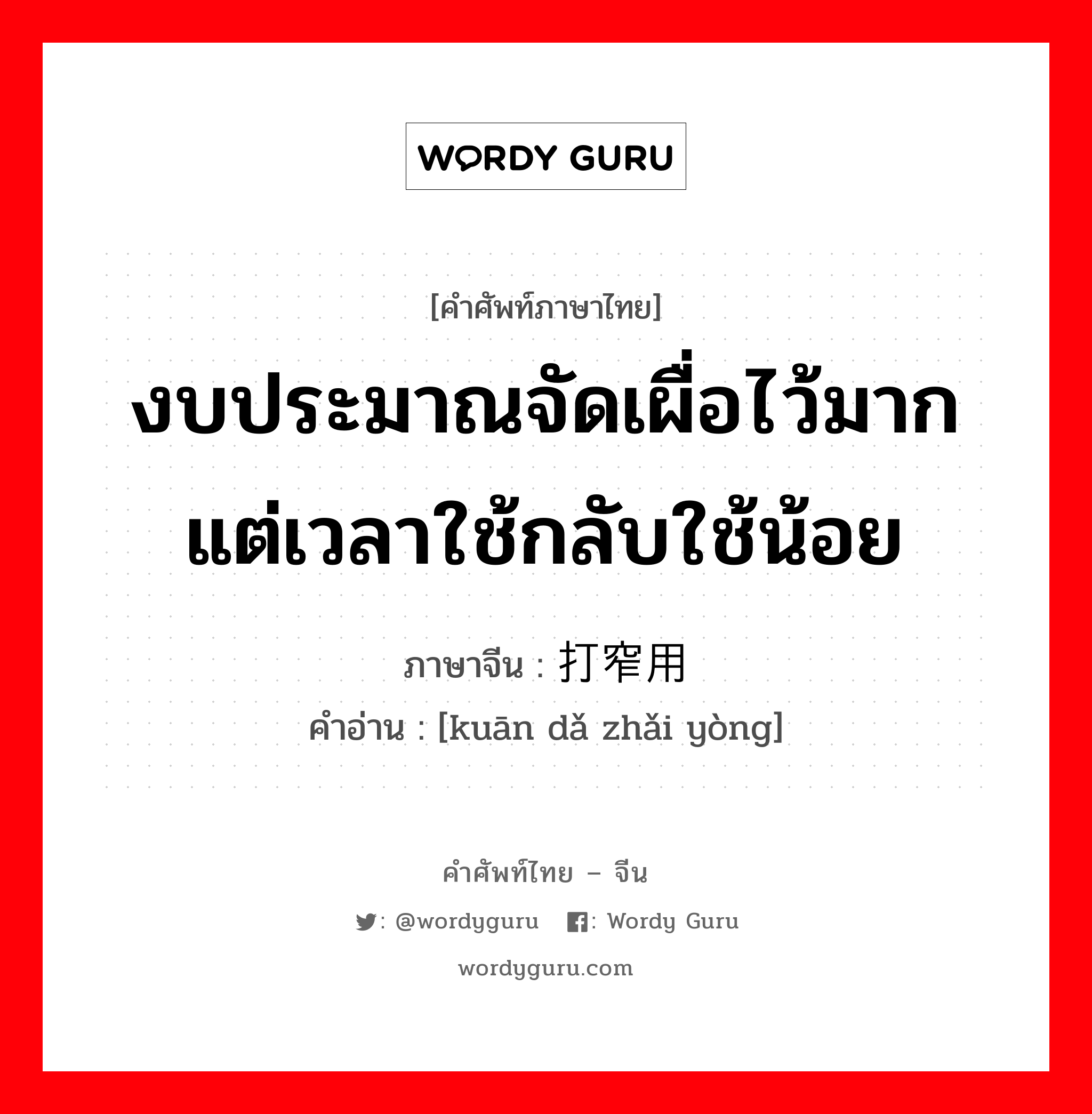 งบประมาณจัดเผื่อไว้มากแต่เวลาใช้กลับใช้น้อย ภาษาจีนคืออะไร, คำศัพท์ภาษาไทย - จีน งบประมาณจัดเผื่อไว้มากแต่เวลาใช้กลับใช้น้อย ภาษาจีน 宽打窄用 คำอ่าน [kuān dǎ zhǎi yòng]