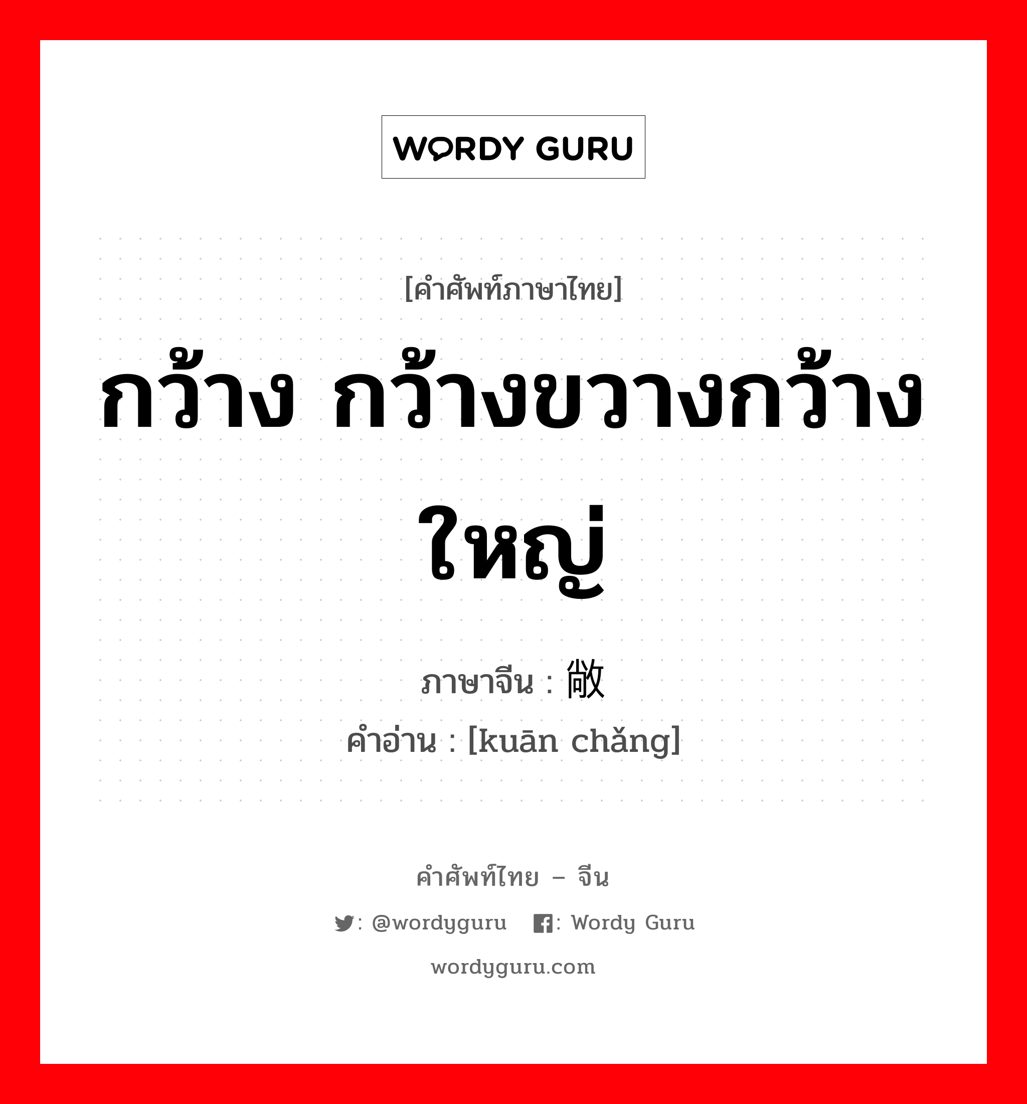 กว้าง กว้างขวางกว้างใหญ่ ภาษาจีนคืออะไร, คำศัพท์ภาษาไทย - จีน กว้าง กว้างขวางกว้างใหญ่ ภาษาจีน 宽敞 คำอ่าน [kuān chǎng]