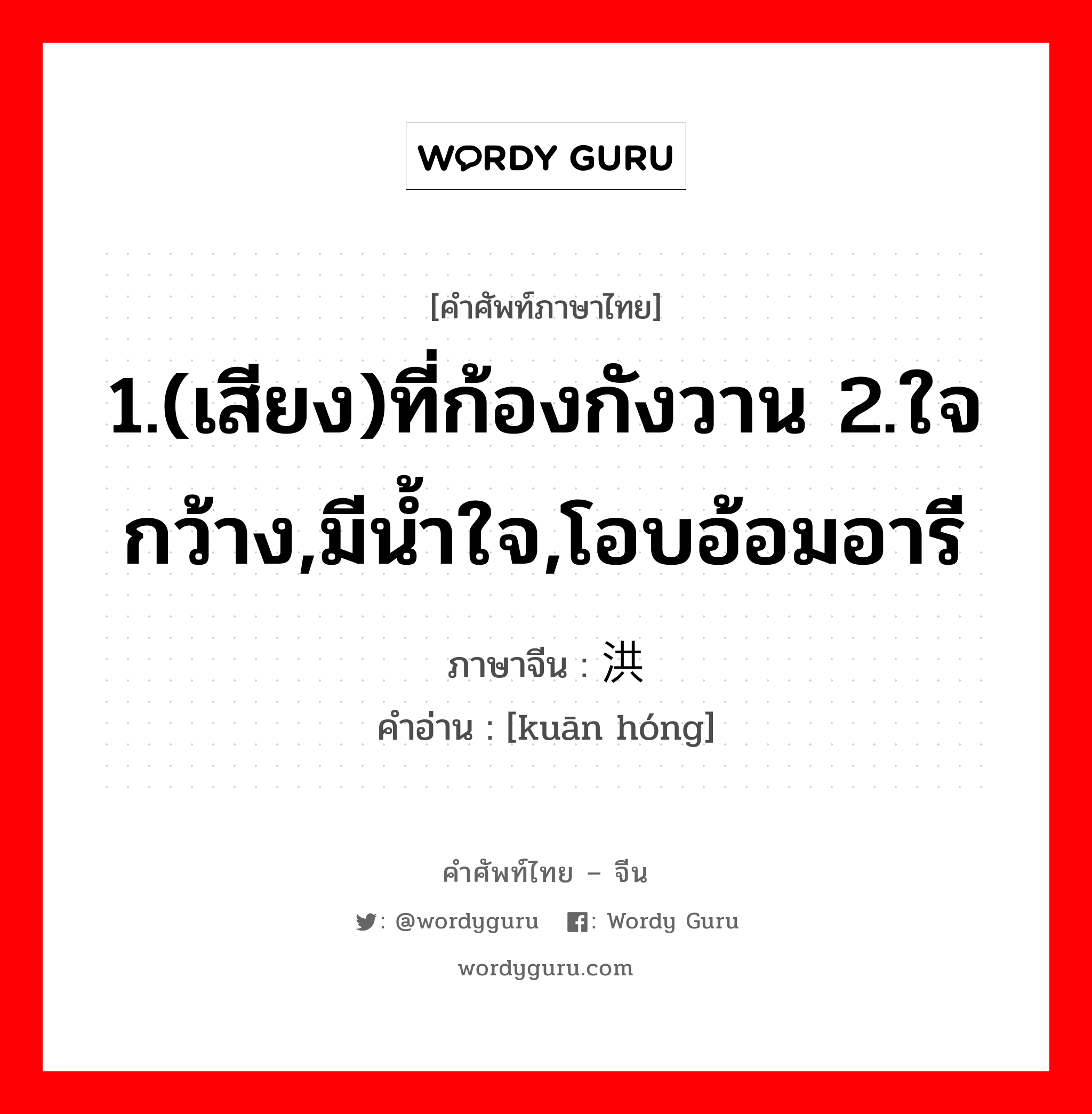 1.(เสียง)ที่ก้องกังวาน 2.ใจกว้าง,มีน้ำใจ,โอบอ้อมอารี ภาษาจีนคืออะไร, คำศัพท์ภาษาไทย - จีน 1.(เสียง)ที่ก้องกังวาน 2.ใจกว้าง,มีน้ำใจ,โอบอ้อมอารี ภาษาจีน 宽洪 คำอ่าน [kuān hóng]