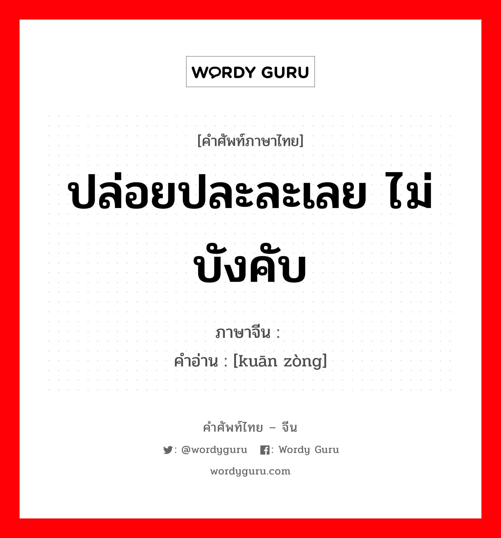 ปล่อยปละละเลย ไม่บังคับ ภาษาจีนคืออะไร, คำศัพท์ภาษาไทย - จีน ปล่อยปละละเลย ไม่บังคับ ภาษาจีน 宽纵 คำอ่าน [kuān zòng]