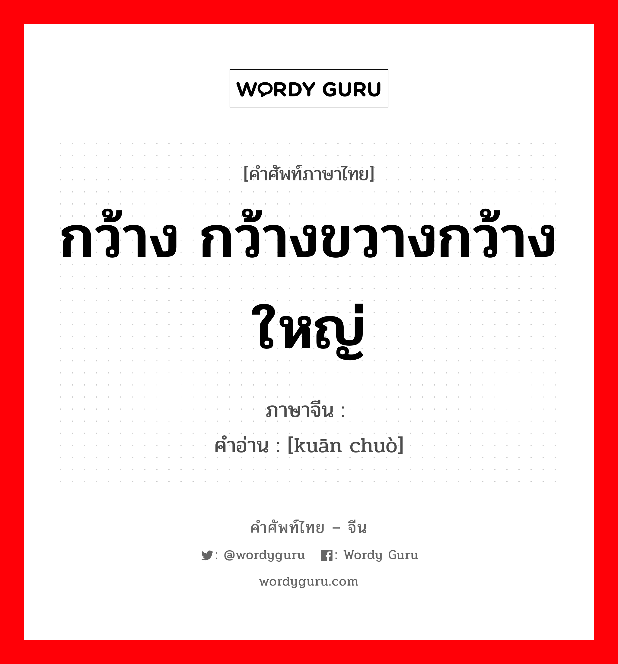 กว้าง กว้างขวางกว้างใหญ่ ภาษาจีนคืออะไร, คำศัพท์ภาษาไทย - จีน กว้าง กว้างขวางกว้างใหญ่ ภาษาจีน 宽绰 คำอ่าน [kuān chuò]