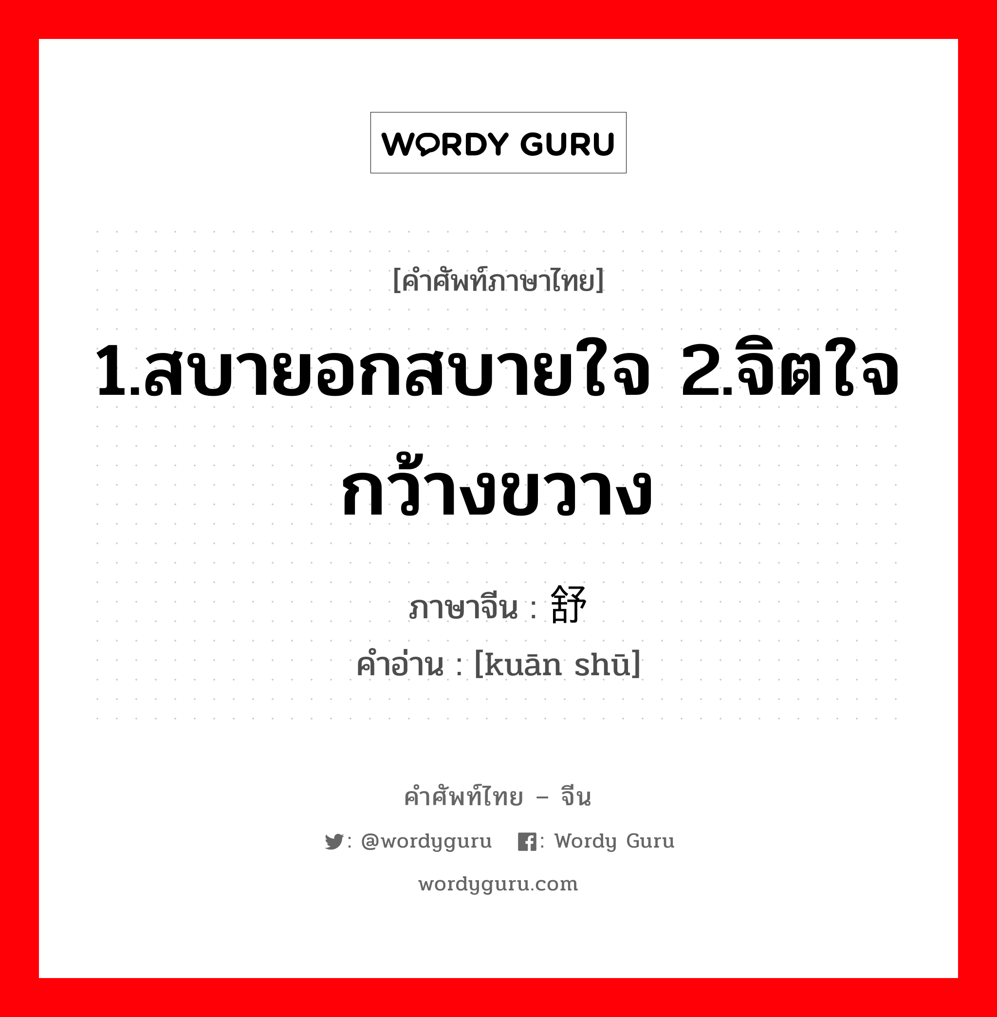 1.สบายอกสบายใจ 2.จิตใจกว้างขวาง ภาษาจีนคืออะไร, คำศัพท์ภาษาไทย - จีน 1.สบายอกสบายใจ 2.จิตใจกว้างขวาง ภาษาจีน 宽舒 คำอ่าน [kuān shū]