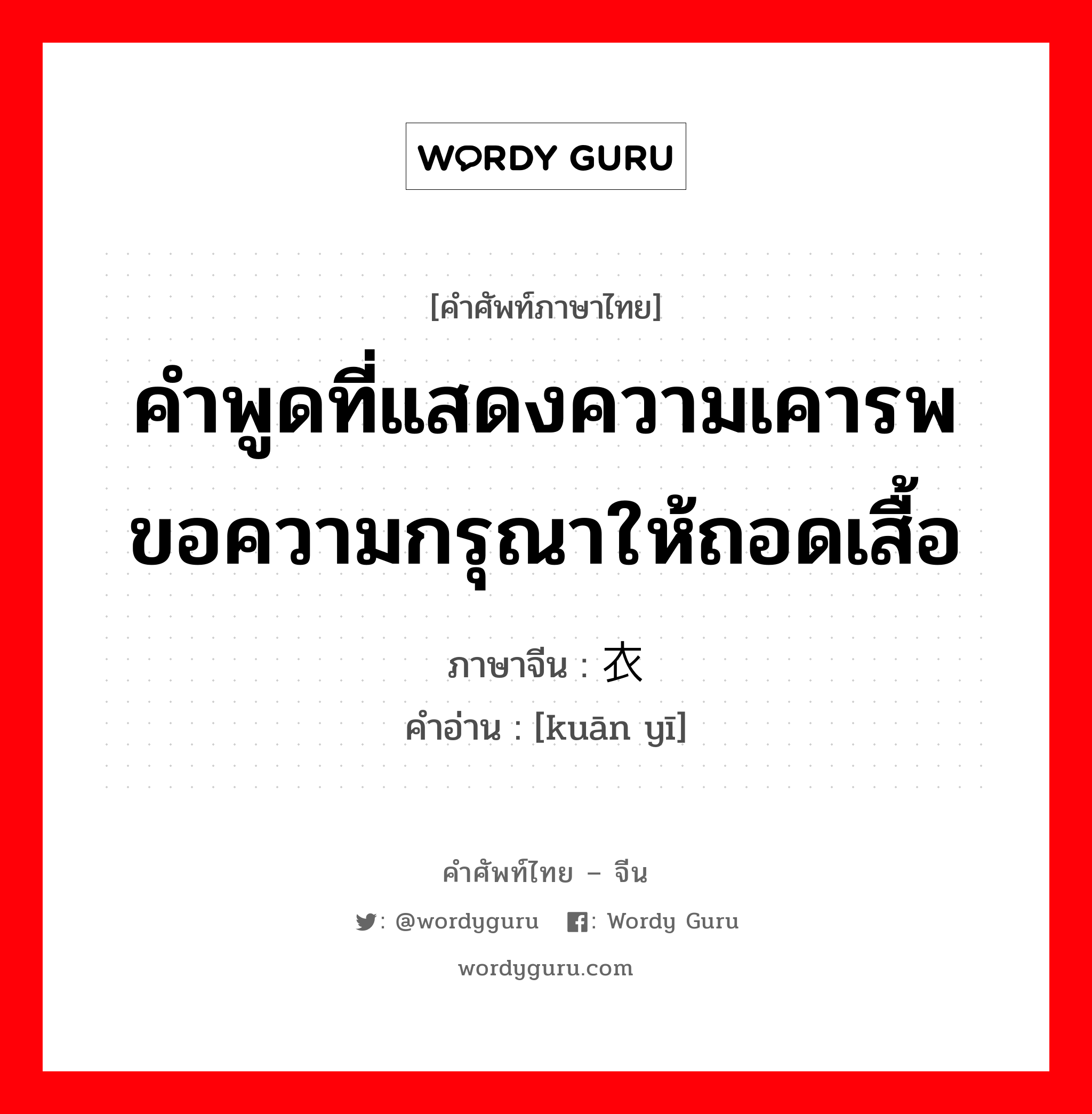 คำพูดที่แสดงความเคารพขอความกรุณาให้ถอดเสื้อ ภาษาจีนคืออะไร, คำศัพท์ภาษาไทย - จีน คำพูดที่แสดงความเคารพขอความกรุณาให้ถอดเสื้อ ภาษาจีน 宽衣 คำอ่าน [kuān yī]