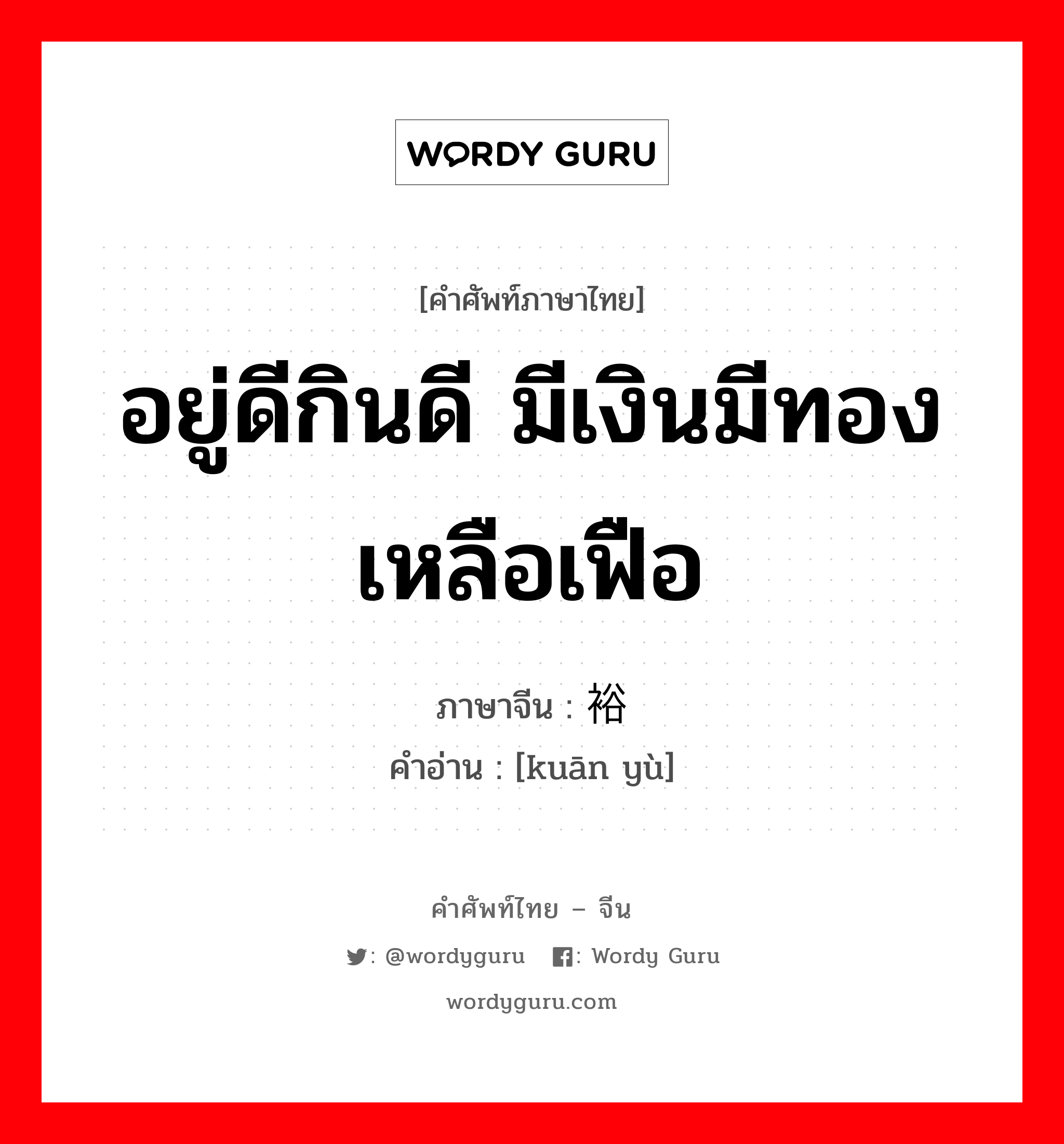 อยู่ดีกินดี มีเงินมีทอง เหลือเฟือ ภาษาจีนคืออะไร, คำศัพท์ภาษาไทย - จีน อยู่ดีกินดี มีเงินมีทอง เหลือเฟือ ภาษาจีน 宽裕 คำอ่าน [kuān yù]