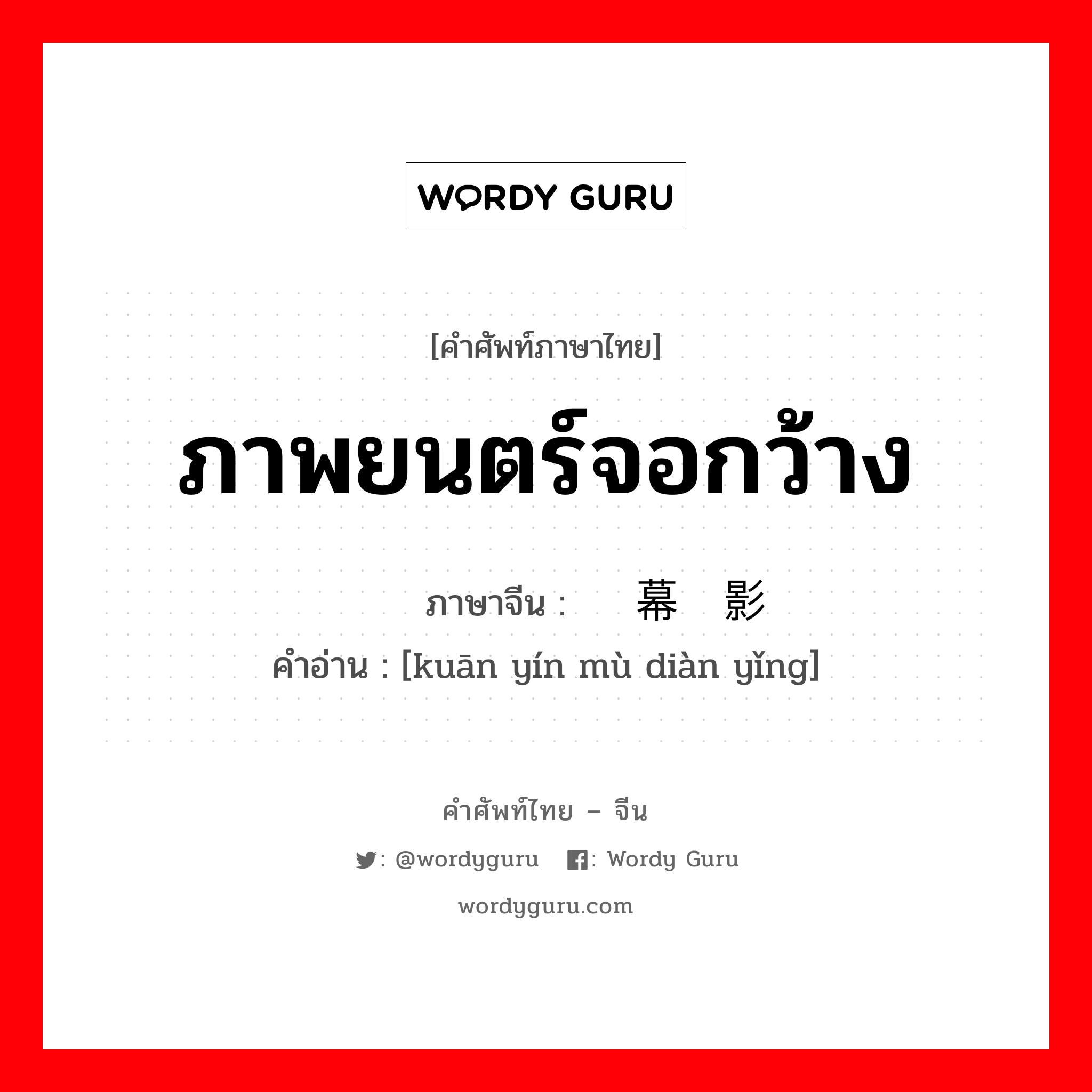 ภาพยนตร์จอกว้าง ภาษาจีนคืออะไร, คำศัพท์ภาษาไทย - จีน ภาพยนตร์จอกว้าง ภาษาจีน 宽银幕电影 คำอ่าน [kuān yín mù diàn yǐng]