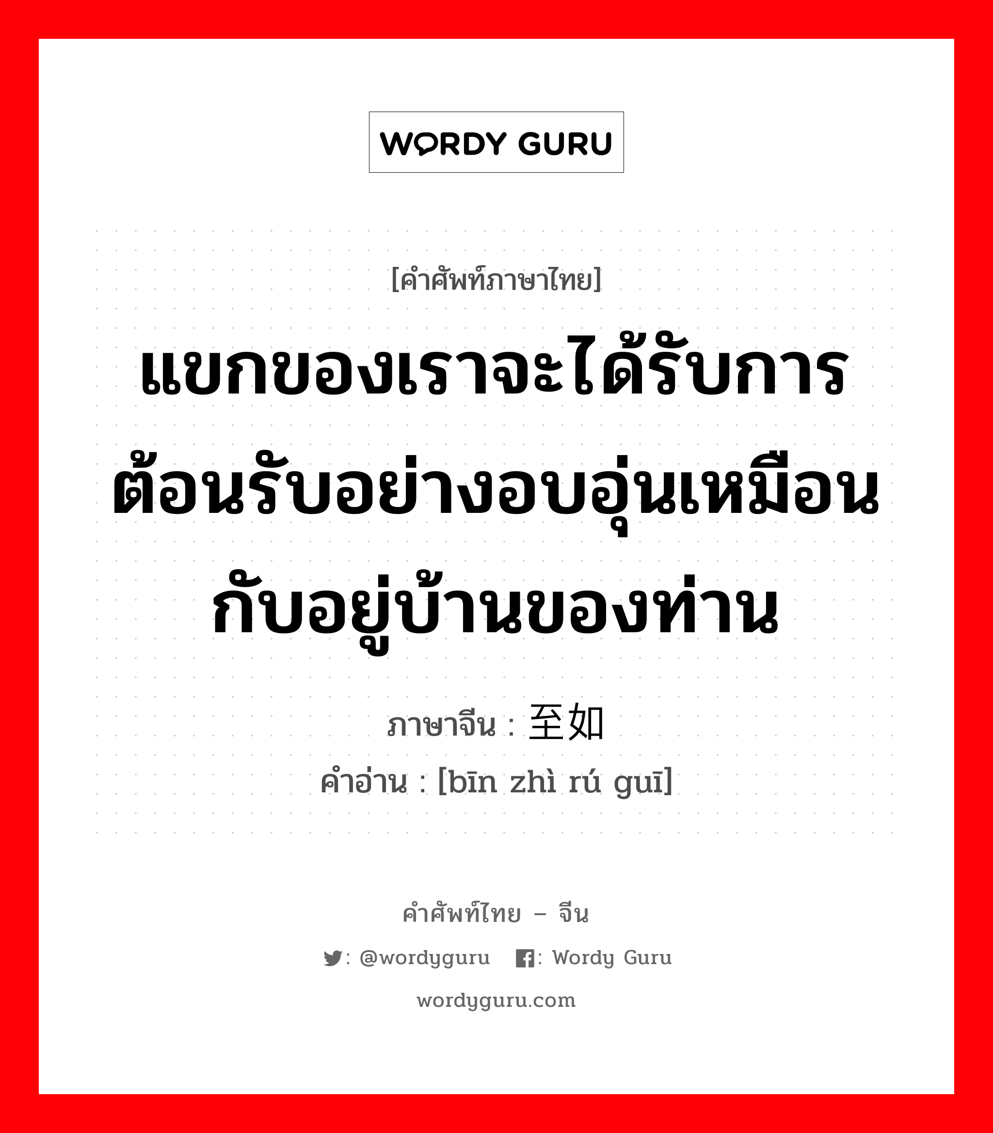 แขกของเราจะได้รับการต้อนรับอย่างอบอุ่นเหมือนกับอยู่บ้านของท่าน ภาษาจีนคืออะไร, คำศัพท์ภาษาไทย - จีน แขกของเราจะได้รับการต้อนรับอย่างอบอุ่นเหมือนกับอยู่บ้านของท่าน ภาษาจีน 宾至如归 คำอ่าน [bīn zhì rú guī]