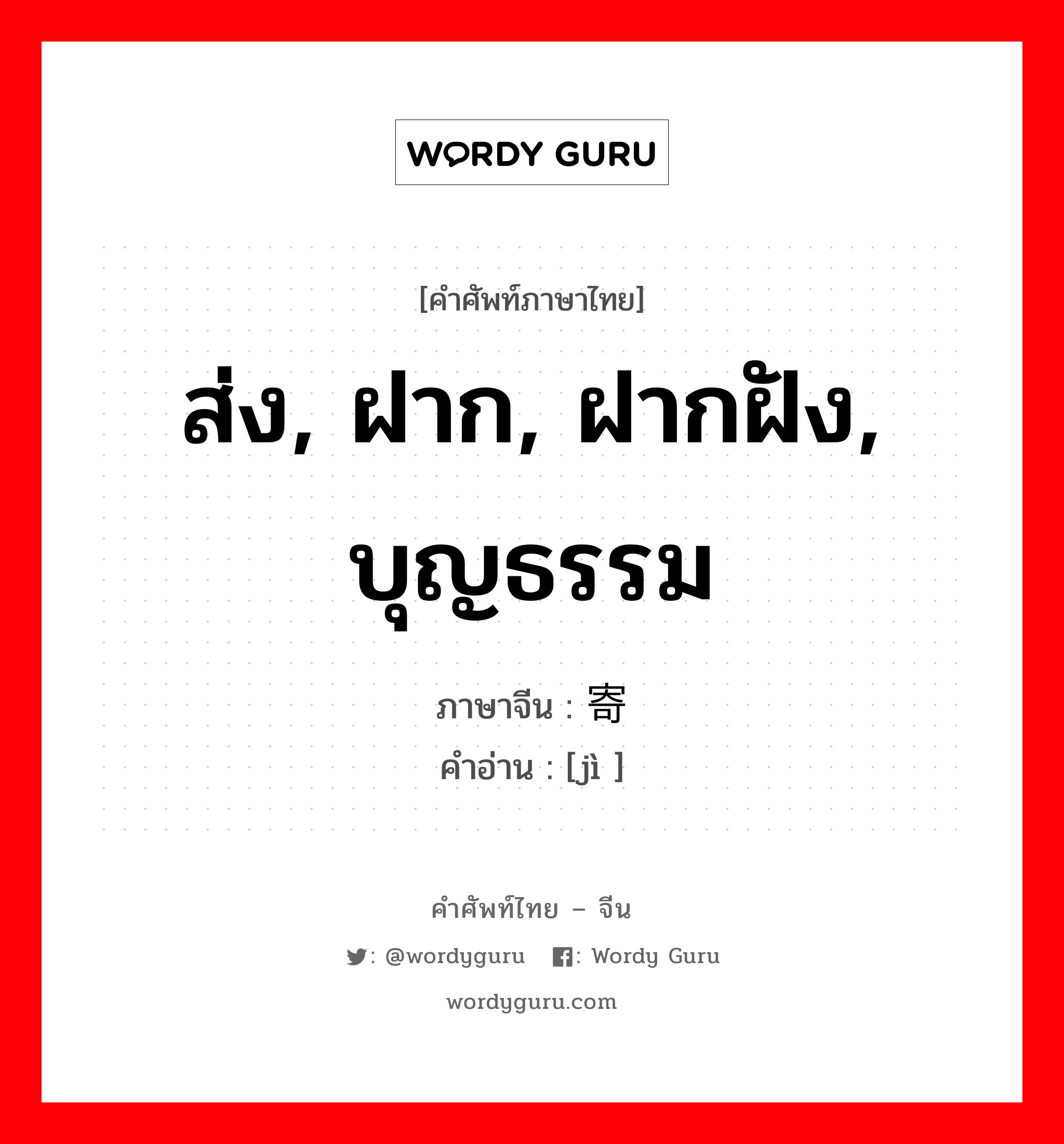 ส่ง, ฝาก, ฝากฝัง, บุญธรรม ภาษาจีนคืออะไร, คำศัพท์ภาษาไทย - จีน ส่ง, ฝาก, ฝากฝัง, บุญธรรม ภาษาจีน 寄 คำอ่าน [jì ]