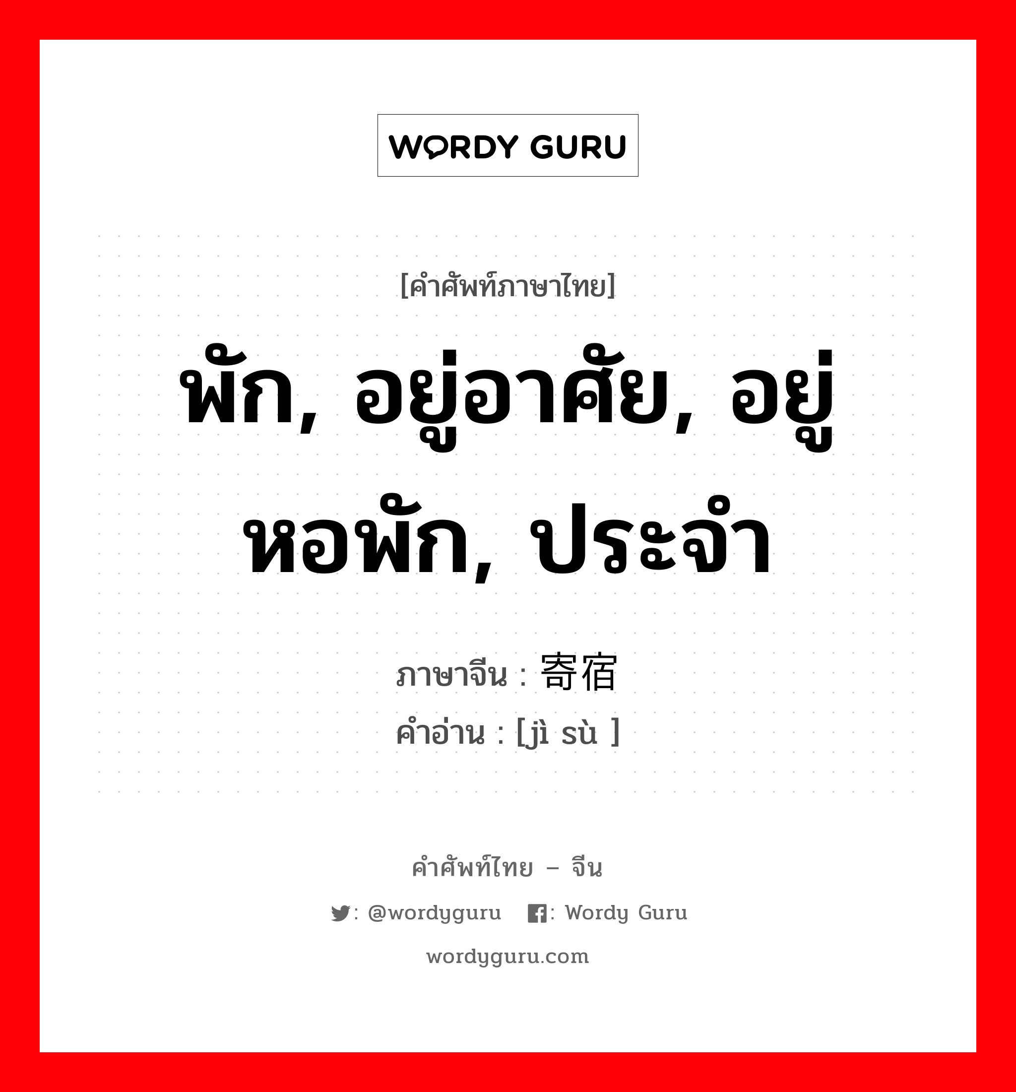 พัก, อยู่อาศัย, อยู่หอพัก, ประจำ ภาษาจีนคืออะไร, คำศัพท์ภาษาไทย - จีน พัก, อยู่อาศัย, อยู่หอพัก, ประจำ ภาษาจีน 寄宿 คำอ่าน [jì sù ]