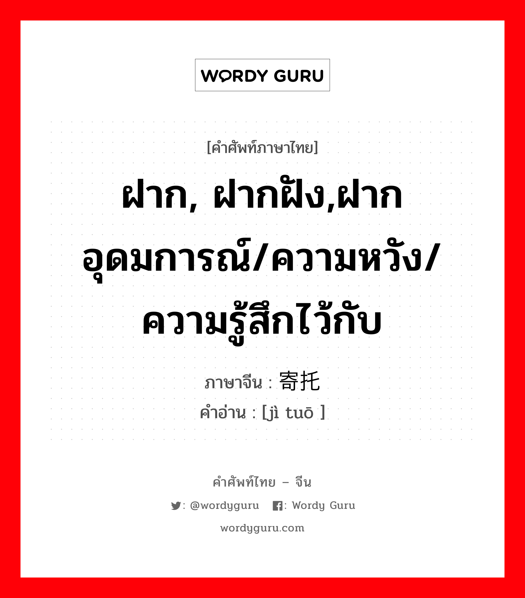 ฝาก, ฝากฝัง,ฝากอุดมการณ์/ความหวัง/ความรู้สึกไว้กับ ภาษาจีนคืออะไร, คำศัพท์ภาษาไทย - จีน ฝาก, ฝากฝัง,ฝากอุดมการณ์/ความหวัง/ความรู้สึกไว้กับ ภาษาจีน 寄托 คำอ่าน [jì tuō ]