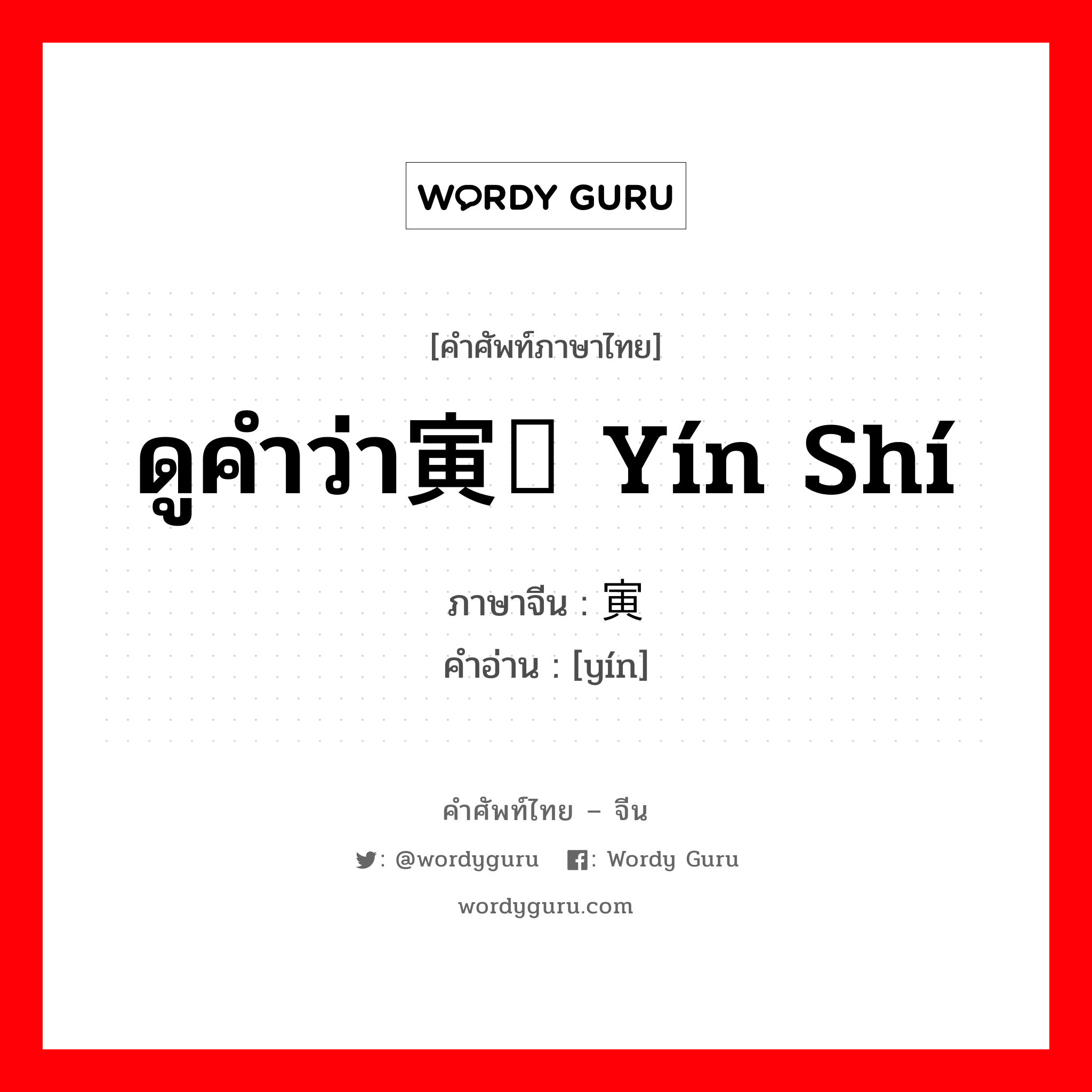 ดูคำว่า寅时 yín shí ภาษาจีนคืออะไร, คำศัพท์ภาษาไทย - จีน ดูคำว่า寅时 yín shí ภาษาจีน 寅 คำอ่าน [yín]