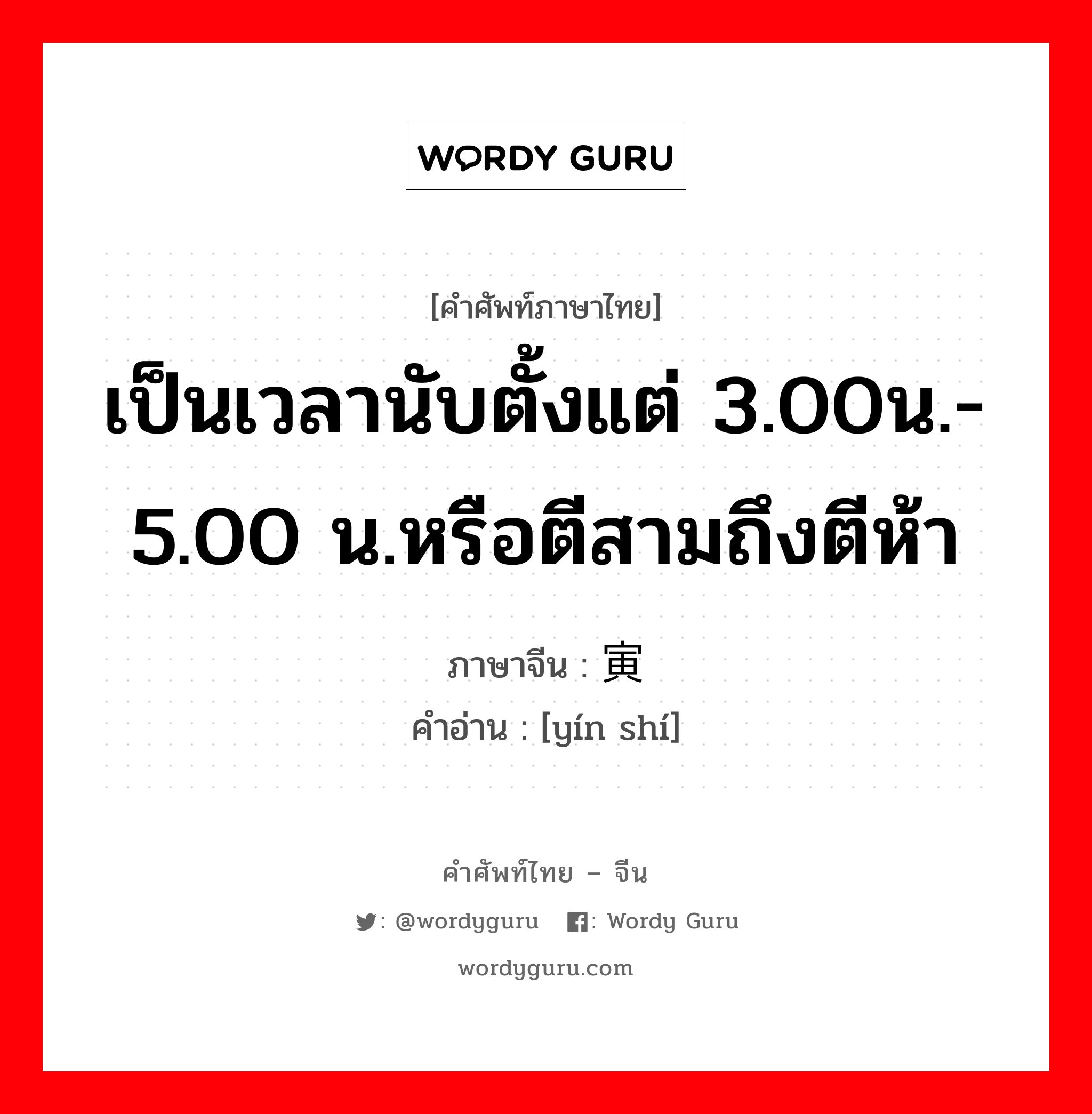 เป็นเวลานับตั้งแต่ 3.00น.- 5.00 น.หรือตีสามถึงตีห้า ภาษาจีนคืออะไร, คำศัพท์ภาษาไทย - จีน เป็นเวลานับตั้งแต่ 3.00น.- 5.00 น.หรือตีสามถึงตีห้า ภาษาจีน 寅时 คำอ่าน [yín shí]