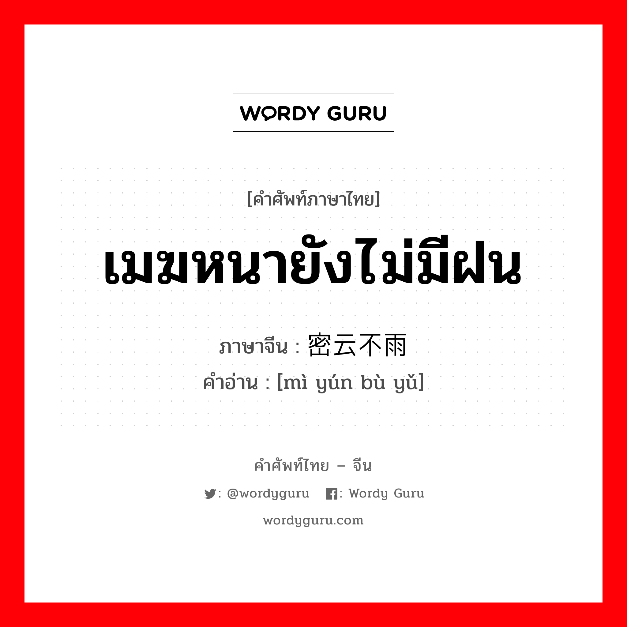 เมฆหนายังไม่มีฝน ภาษาจีนคืออะไร, คำศัพท์ภาษาไทย - จีน เมฆหนายังไม่มีฝน ภาษาจีน 密云不雨 คำอ่าน [mì yún bù yǔ]