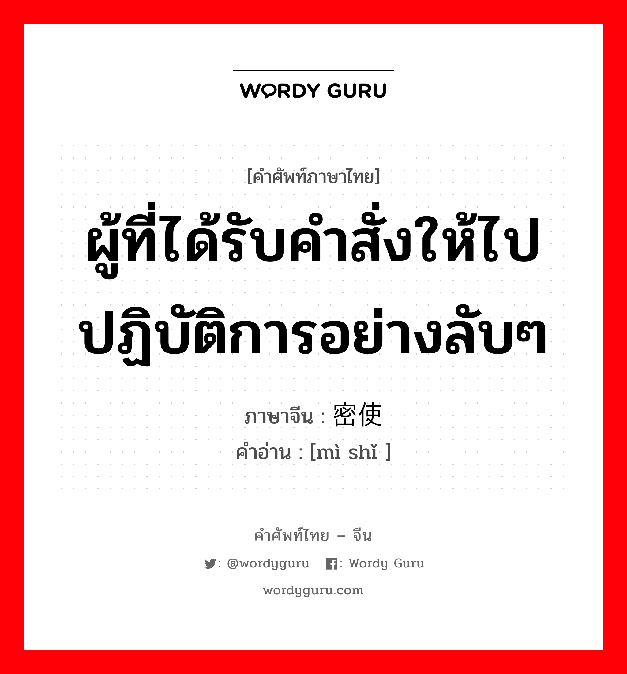 ผู้ที่ได้รับคำสั่งให้ไปปฏิบัติการอย่างลับๆ ภาษาจีนคืออะไร, คำศัพท์ภาษาไทย - จีน ผู้ที่ได้รับคำสั่งให้ไปปฏิบัติการอย่างลับๆ ภาษาจีน 密使 คำอ่าน [mì shǐ ]