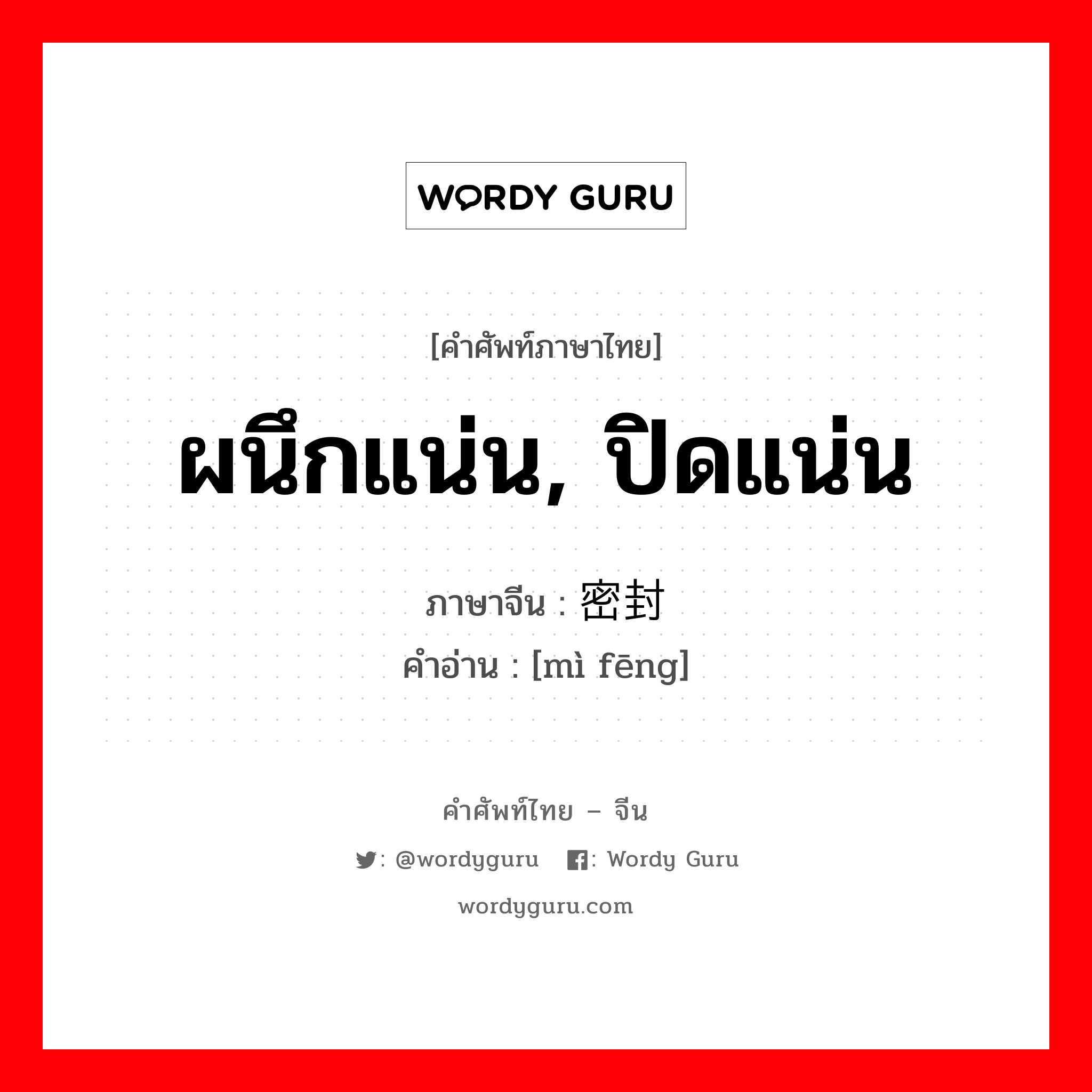 ผนึกแน่น, ปิดแน่น ภาษาจีนคืออะไร, คำศัพท์ภาษาไทย - จีน ผนึกแน่น, ปิดแน่น ภาษาจีน 密封 คำอ่าน [mì fēng]