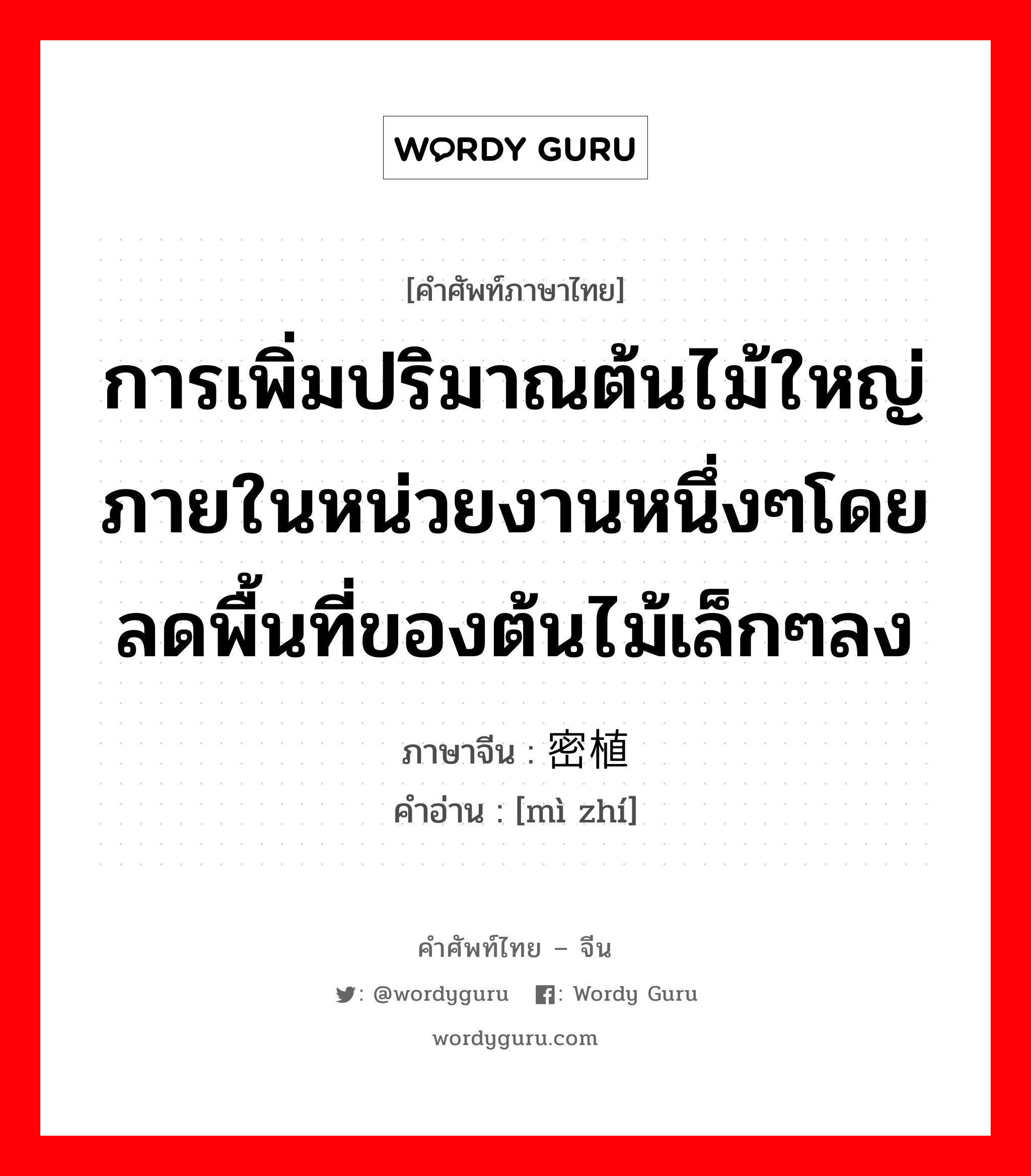 การเพิ่มปริมาณต้นไม้ใหญ่ภายในหน่วยงานหนึ่งๆโดยลดพื้นที่ของต้นไม้เล็กๆลง ภาษาจีนคืออะไร, คำศัพท์ภาษาไทย - จีน การเพิ่มปริมาณต้นไม้ใหญ่ภายในหน่วยงานหนึ่งๆโดยลดพื้นที่ของต้นไม้เล็กๆลง ภาษาจีน 密植 คำอ่าน [mì zhí]