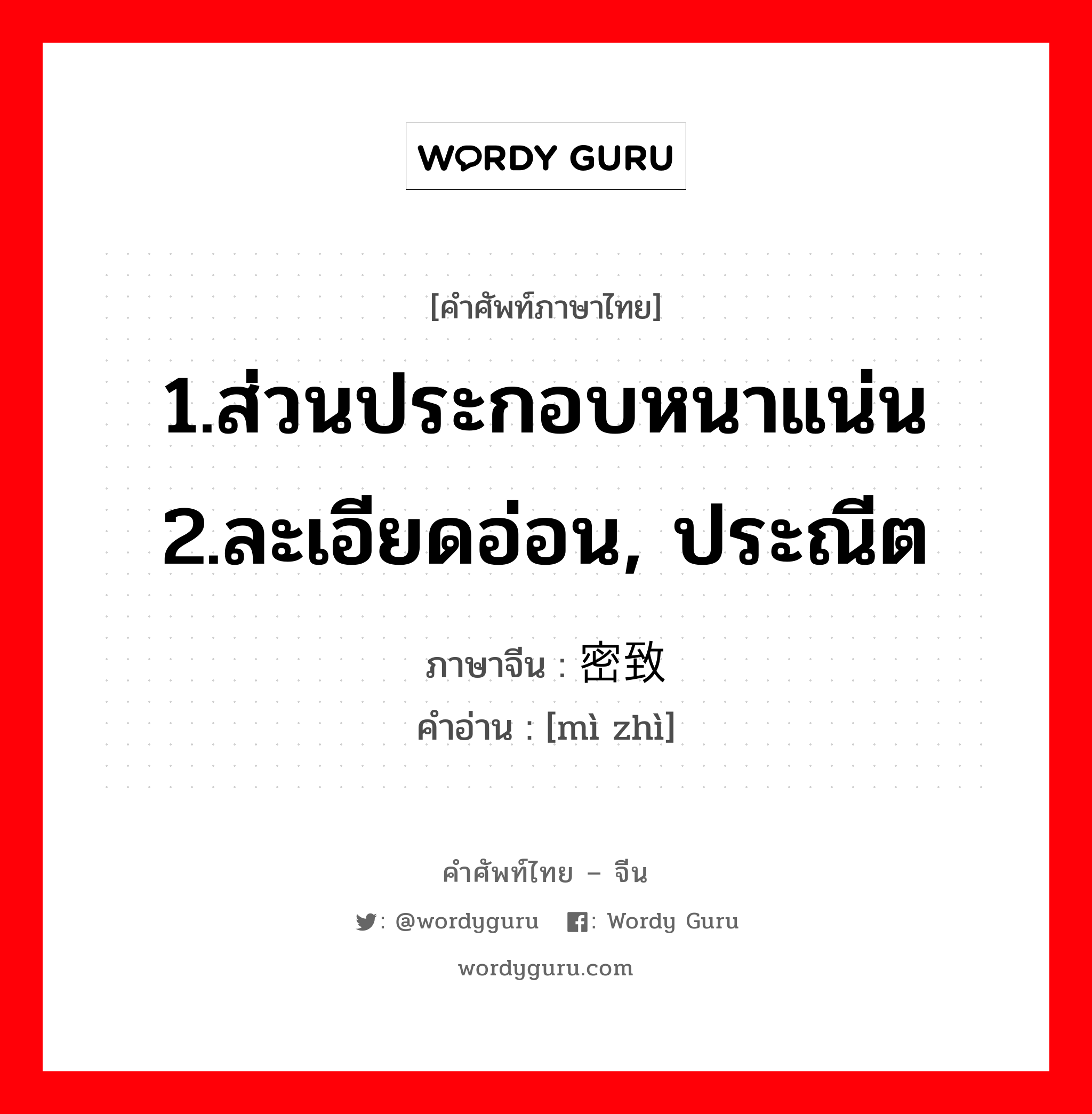 1.ส่วนประกอบหนาแน่น 2.ละเอียดอ่อน, ประณีต ภาษาจีนคืออะไร, คำศัพท์ภาษาไทย - จีน 1.ส่วนประกอบหนาแน่น 2.ละเอียดอ่อน, ประณีต ภาษาจีน 密致 คำอ่าน [mì zhì]