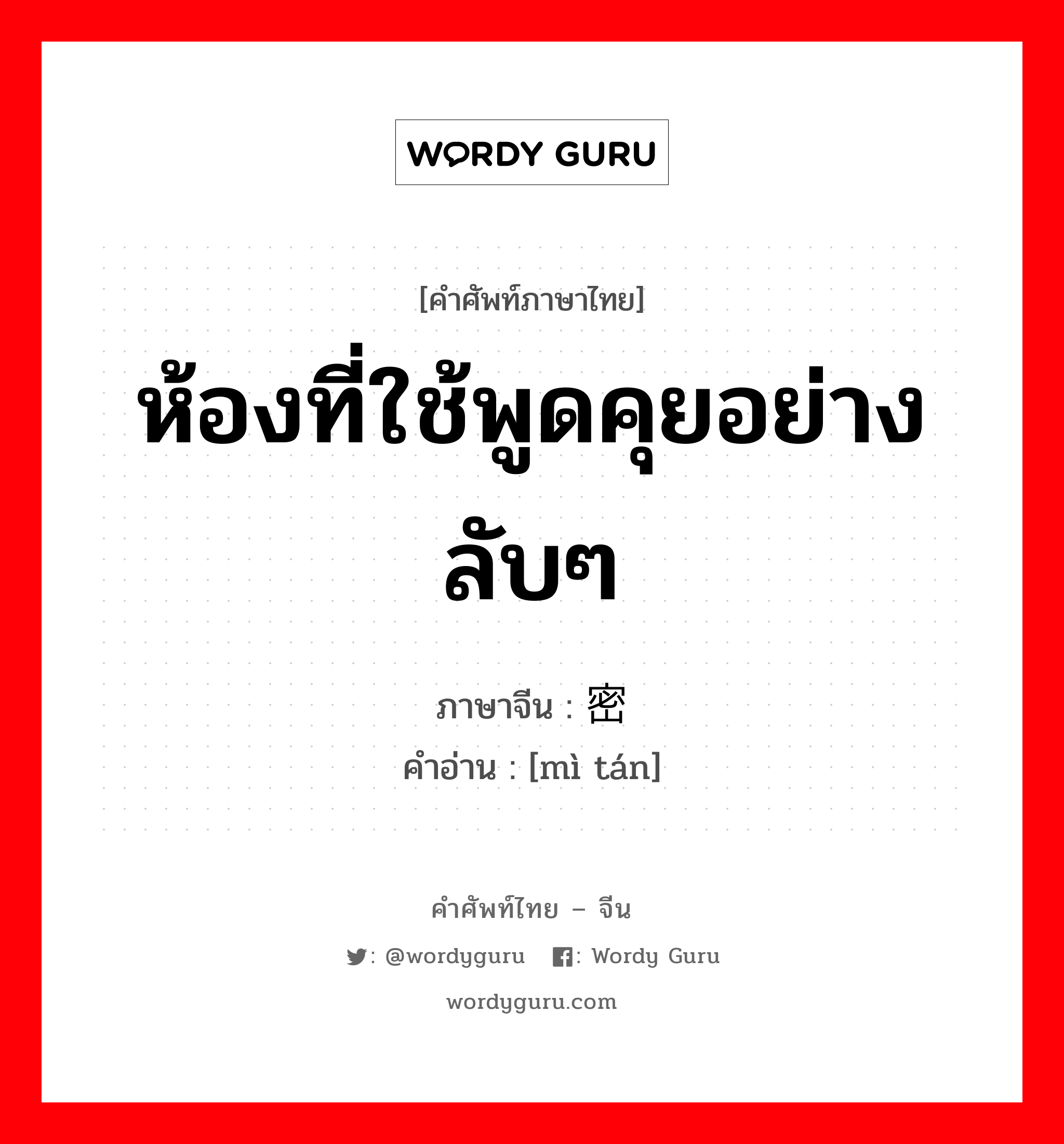 ห้องที่ใช้พูดคุยอย่างลับๆ ภาษาจีนคืออะไร, คำศัพท์ภาษาไทย - จีน ห้องที่ใช้พูดคุยอย่างลับๆ ภาษาจีน 密谈 คำอ่าน [mì tán]