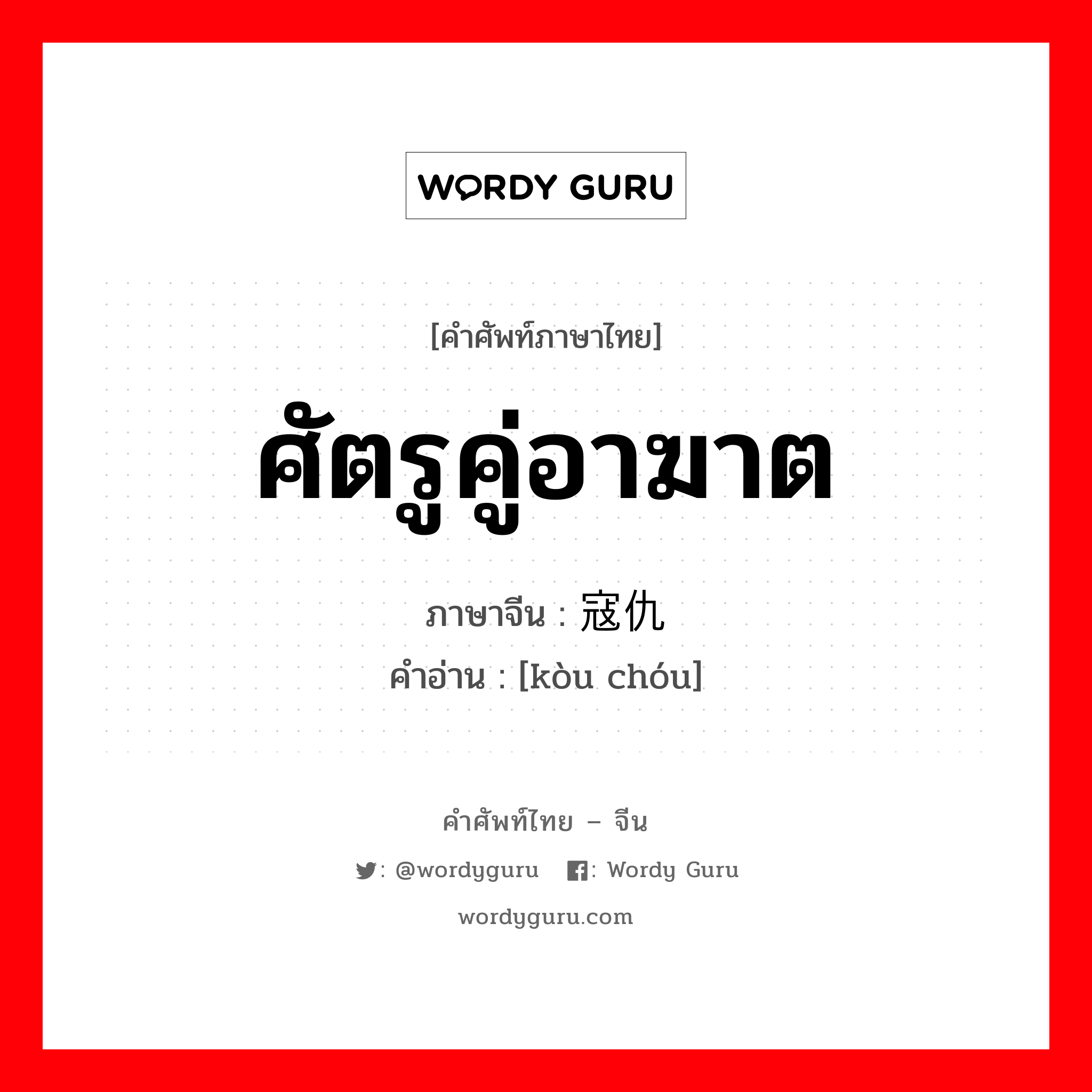 ศัตรูคู่อาฆาต ภาษาจีนคืออะไร, คำศัพท์ภาษาไทย - จีน ศัตรูคู่อาฆาต ภาษาจีน 寇仇 คำอ่าน [kòu chóu]