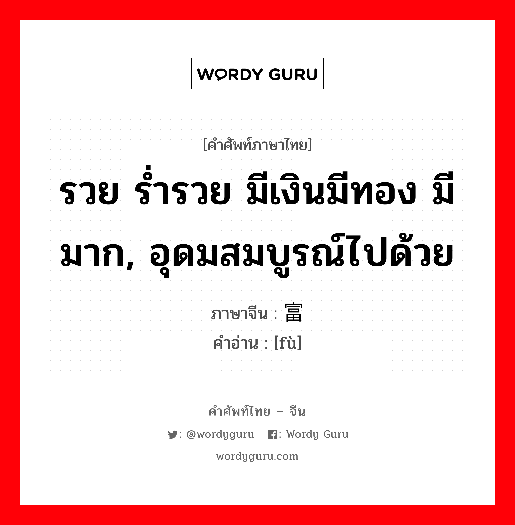 富 ภาษาไทย?, คำศัพท์ภาษาไทย - จีน 富 ภาษาจีน รวย ร่ำรวย มีเงินมีทอง มีมาก, อุดมสมบูรณ์ไปด้วย คำอ่าน [fù]