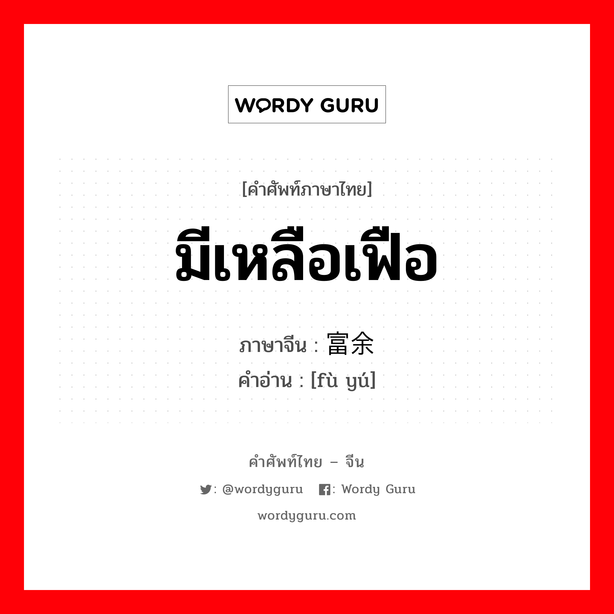 มีเหลือเฟือ ภาษาจีนคืออะไร, คำศัพท์ภาษาไทย - จีน มีเหลือเฟือ ภาษาจีน 富余 คำอ่าน [fù yú]