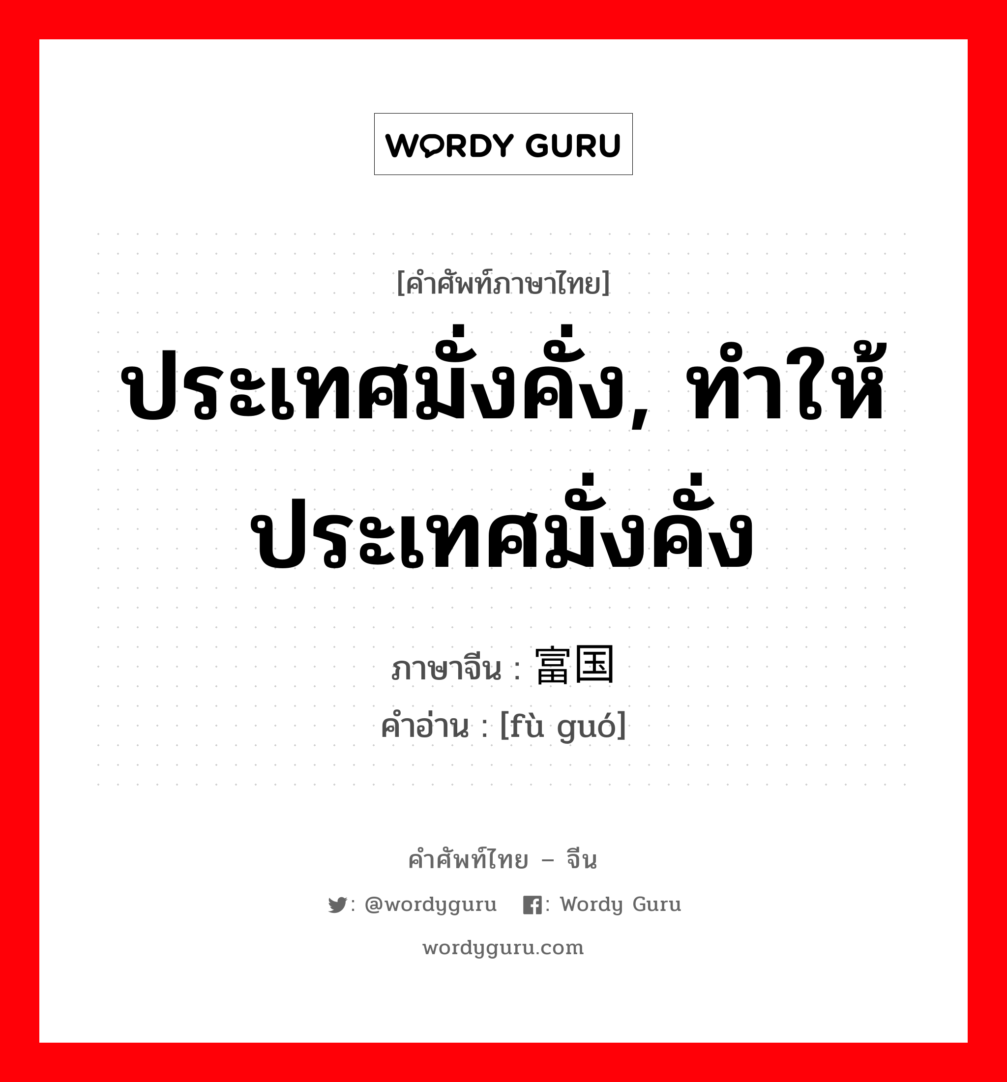 ประเทศมั่งคั่ง, ทำให้ประเทศมั่งคั่ง ภาษาจีนคืออะไร, คำศัพท์ภาษาไทย - จีน ประเทศมั่งคั่ง, ทำให้ประเทศมั่งคั่ง ภาษาจีน 富国 คำอ่าน [fù guó]