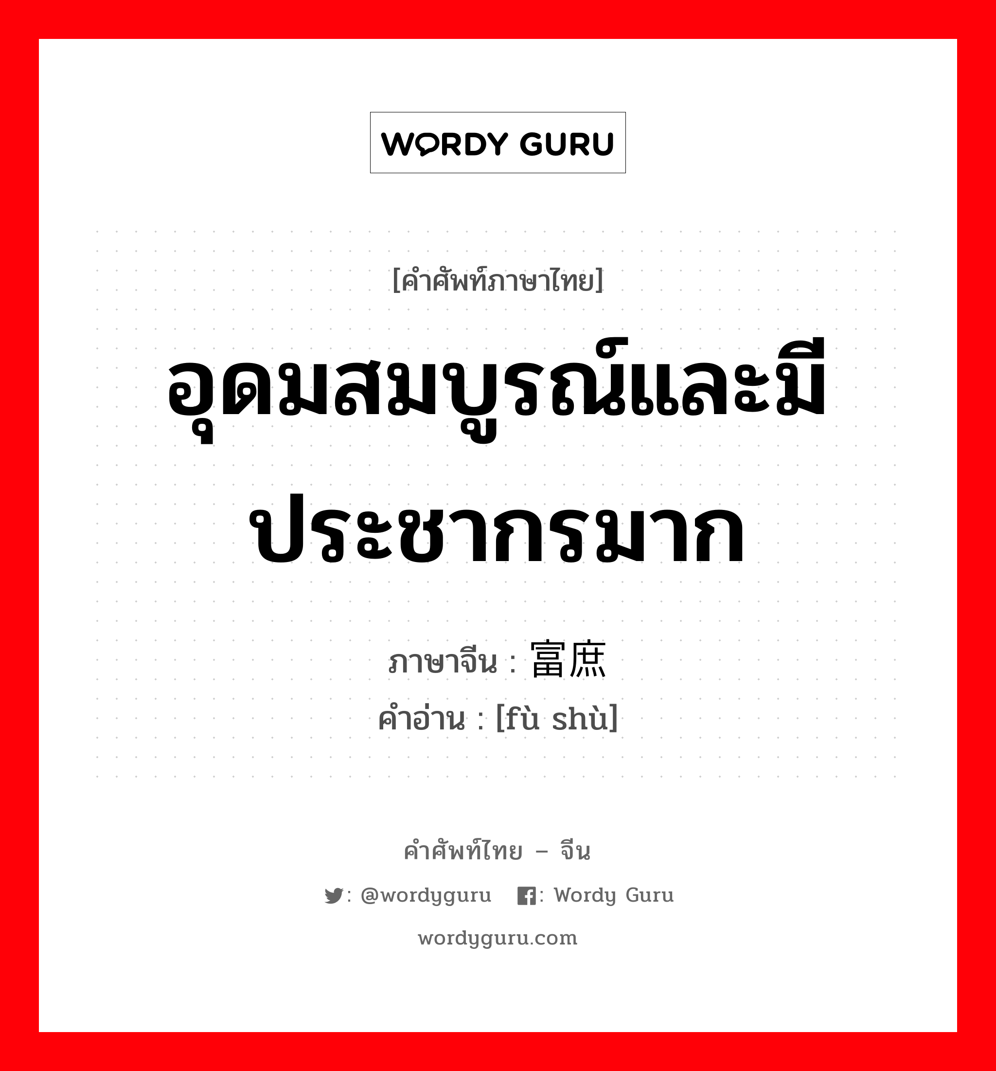 อุดมสมบูรณ์และมีประชากรมาก ภาษาจีนคืออะไร, คำศัพท์ภาษาไทย - จีน อุดมสมบูรณ์และมีประชากรมาก ภาษาจีน 富庶 คำอ่าน [fù shù]