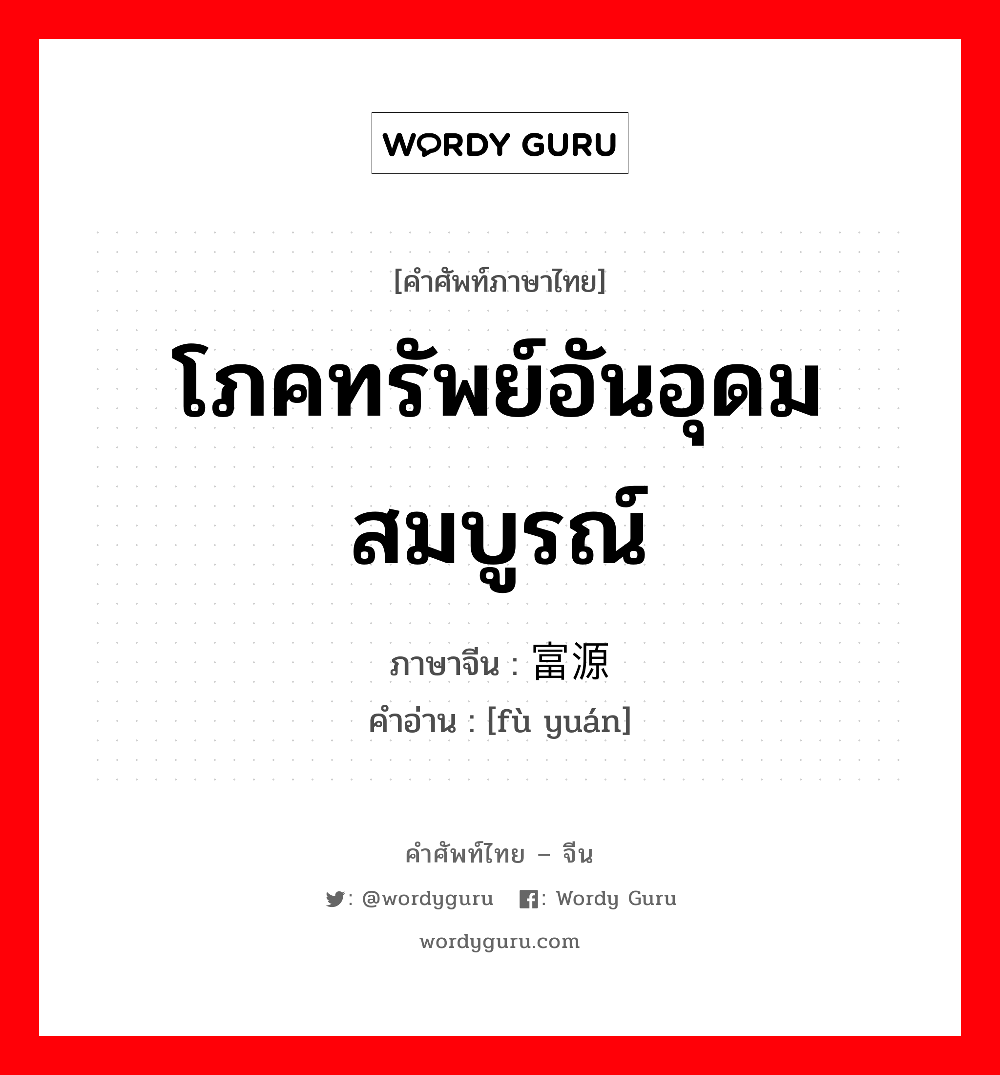 โภคทรัพย์อันอุดมสมบูรณ์ ภาษาจีนคืออะไร, คำศัพท์ภาษาไทย - จีน โภคทรัพย์อันอุดมสมบูรณ์ ภาษาจีน 富源 คำอ่าน [fù yuán]