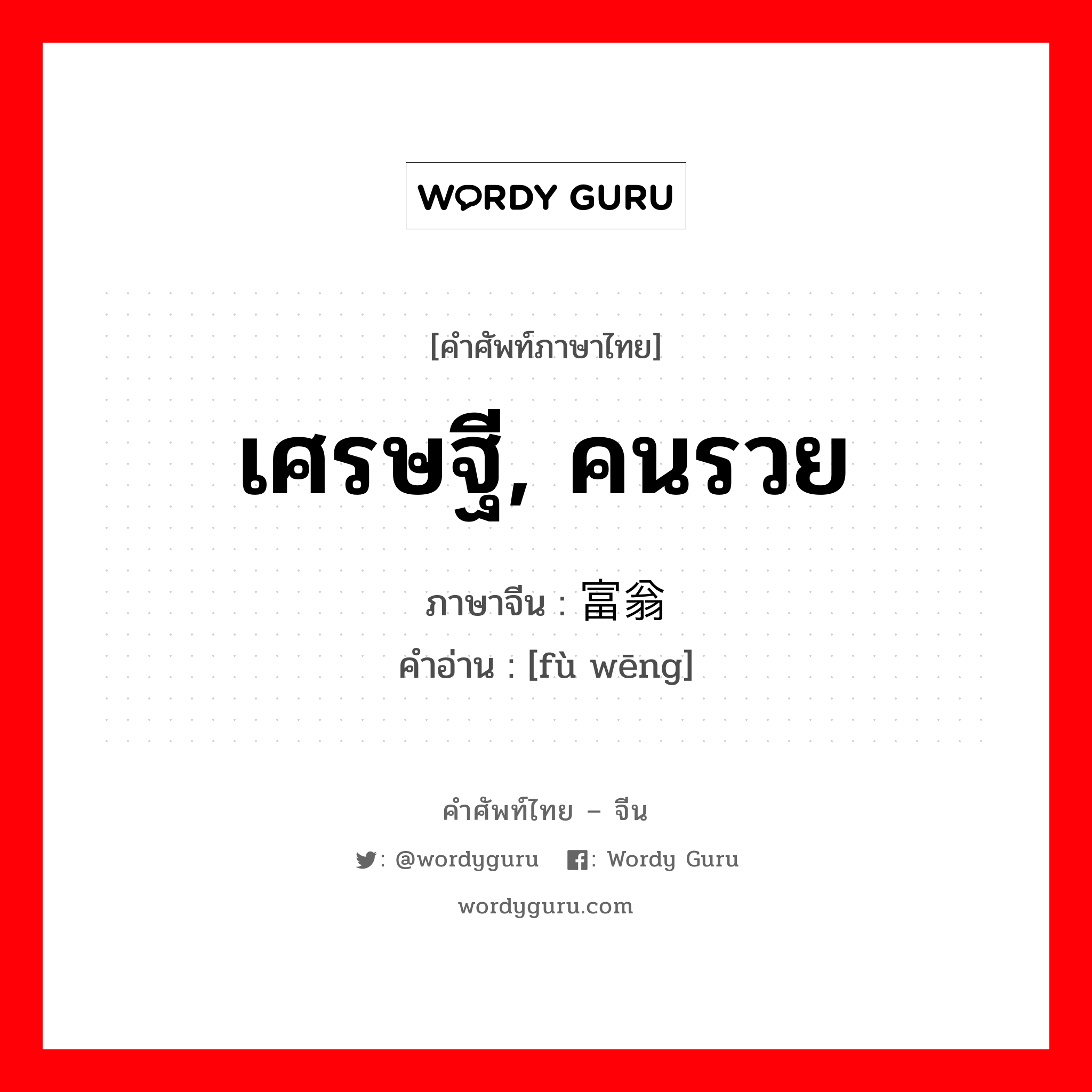 เศรษฐี, คนรวย ภาษาจีนคืออะไร, คำศัพท์ภาษาไทย - จีน เศรษฐี, คนรวย ภาษาจีน 富翁 คำอ่าน [fù wēng]