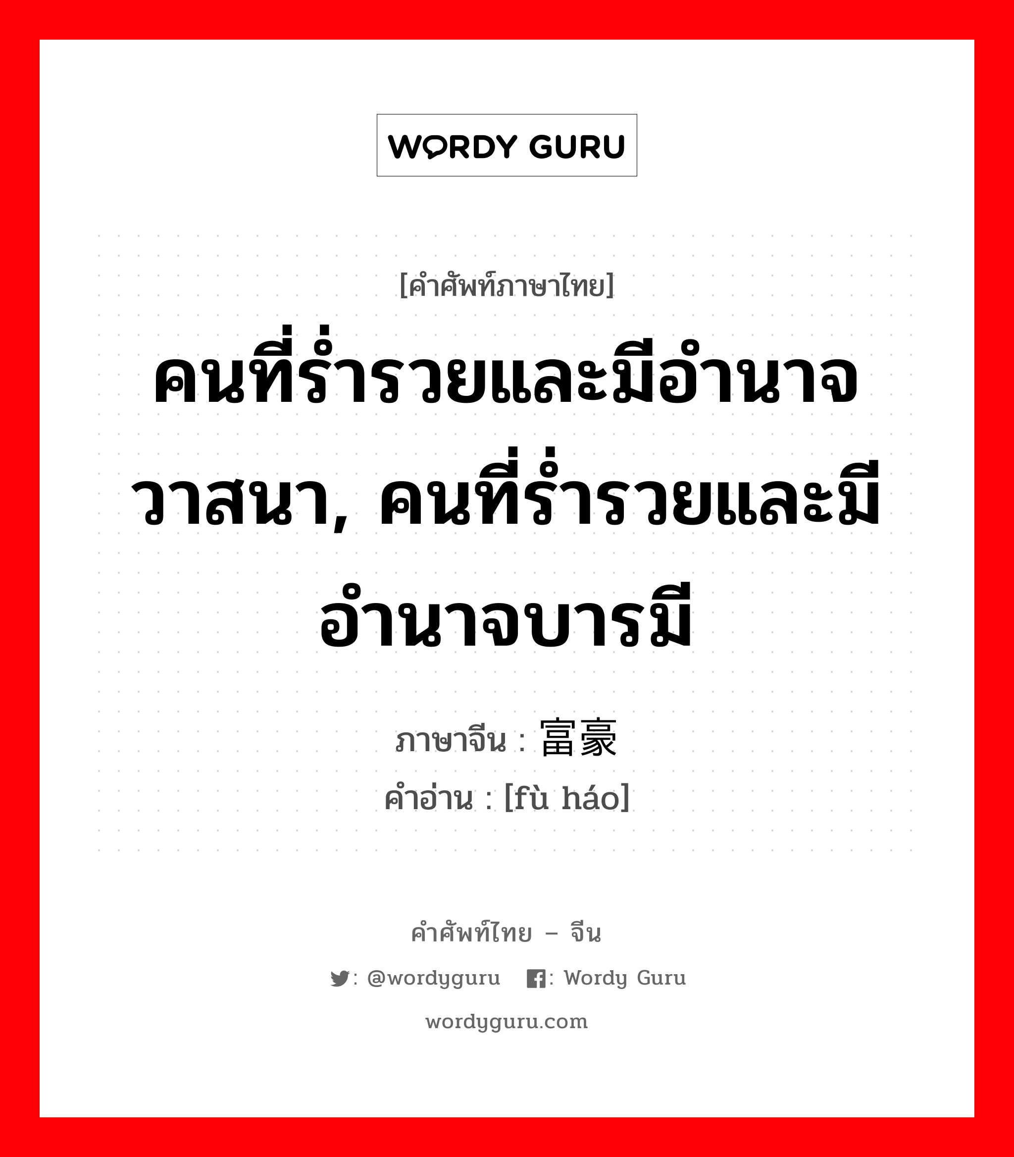 คนที่ร่ำรวยและมีอำนาจวาสนา, คนที่ร่ำรวยและมีอำนาจบารมี ภาษาจีนคืออะไร, คำศัพท์ภาษาไทย - จีน คนที่ร่ำรวยและมีอำนาจวาสนา, คนที่ร่ำรวยและมีอำนาจบารมี ภาษาจีน 富豪 คำอ่าน [fù háo]