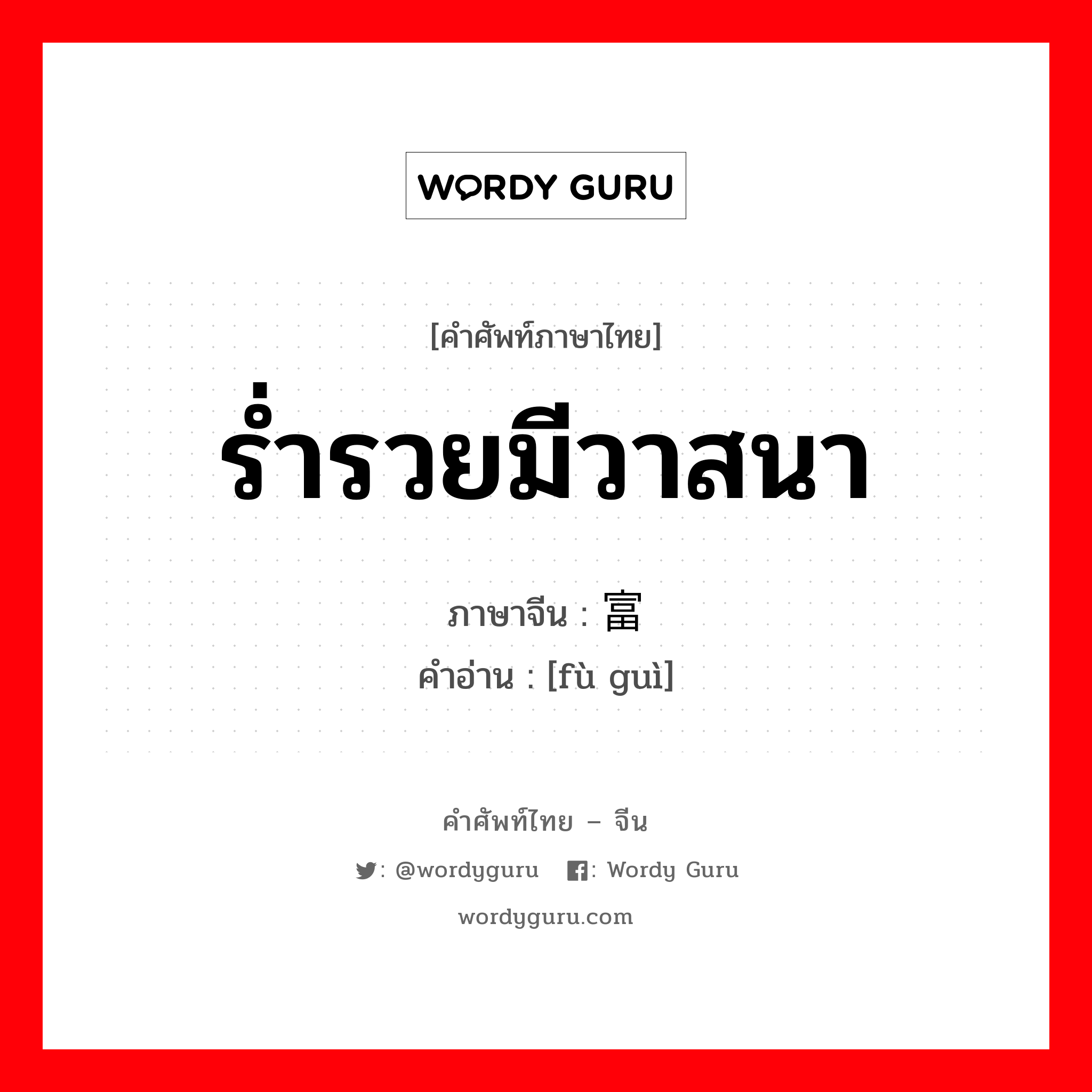 ร่ำรวยมีวาสนา ภาษาจีนคืออะไร, คำศัพท์ภาษาไทย - จีน ร่ำรวยมีวาสนา ภาษาจีน 富贵 คำอ่าน [fù guì]