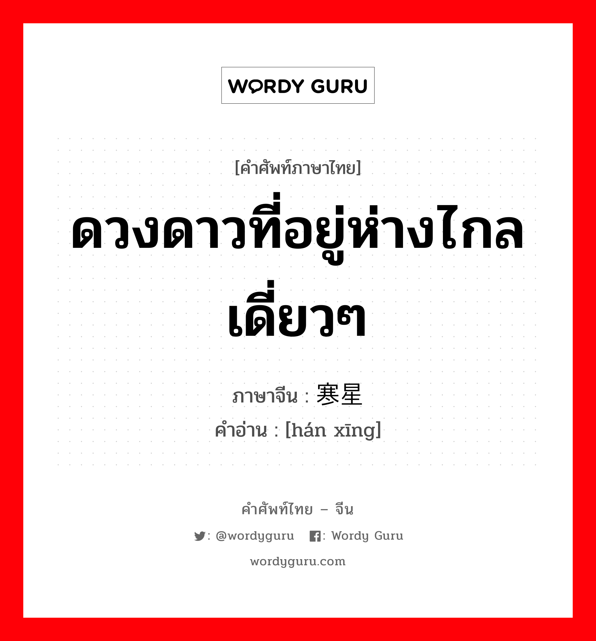 ดวงดาวที่อยู่ห่างไกลเดี่ยวๆ ภาษาจีนคืออะไร, คำศัพท์ภาษาไทย - จีน ดวงดาวที่อยู่ห่างไกลเดี่ยวๆ ภาษาจีน 寒星 คำอ่าน [hán xīng]