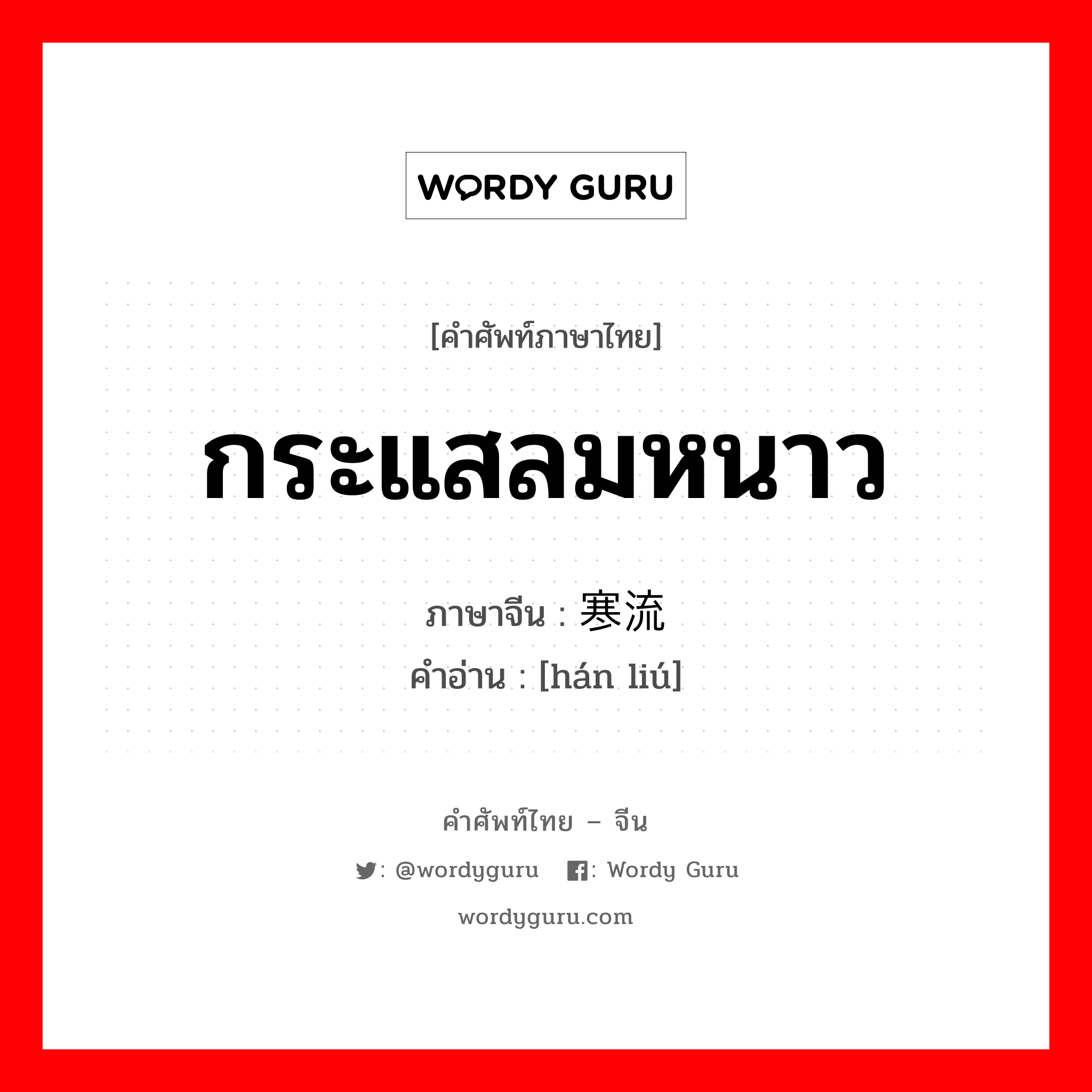 กระแสลมหนาว ภาษาจีนคืออะไร, คำศัพท์ภาษาไทย - จีน กระแสลมหนาว ภาษาจีน 寒流 คำอ่าน [hán liú]