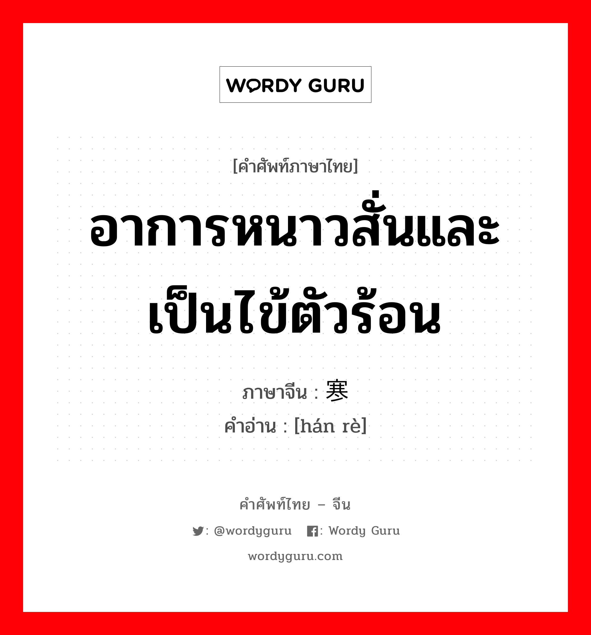 อาการหนาวสั่นและเป็นไข้ตัวร้อน ภาษาจีนคืออะไร, คำศัพท์ภาษาไทย - จีน อาการหนาวสั่นและเป็นไข้ตัวร้อน ภาษาจีน 寒热 คำอ่าน [hán rè]