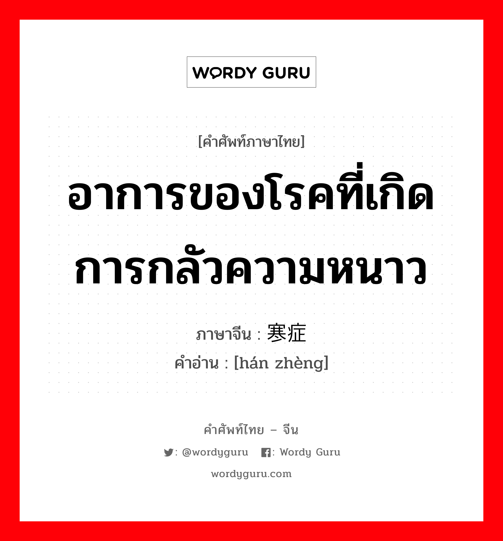 อาการของโรคที่เกิดการกลัวความหนาว ภาษาจีนคืออะไร, คำศัพท์ภาษาไทย - จีน อาการของโรคที่เกิดการกลัวความหนาว ภาษาจีน 寒症 คำอ่าน [hán zhèng]