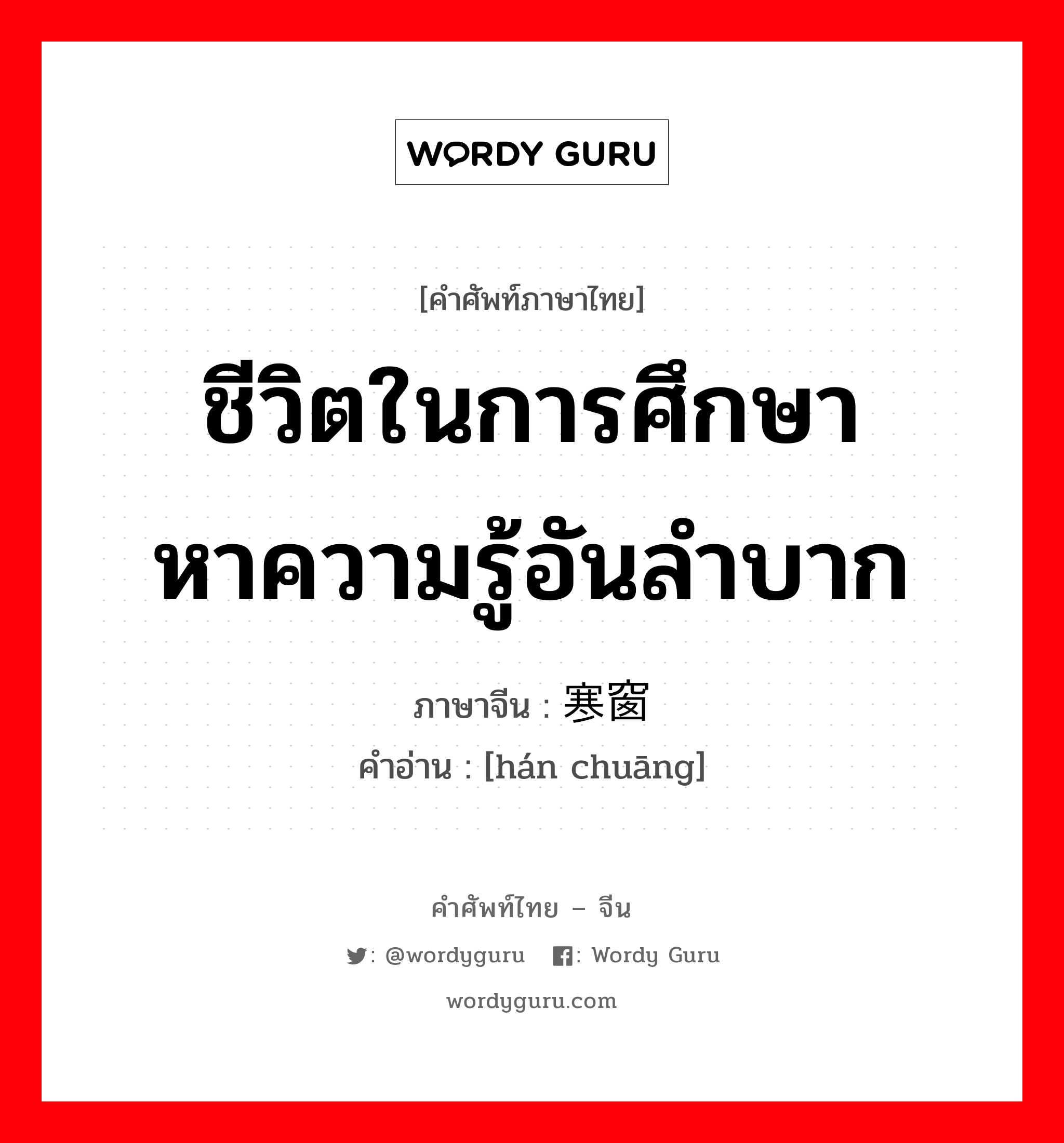 ชีวิตในการศึกษาหาความรู้อันลำบาก ภาษาจีนคืออะไร, คำศัพท์ภาษาไทย - จีน ชีวิตในการศึกษาหาความรู้อันลำบาก ภาษาจีน 寒窗 คำอ่าน [hán chuāng]