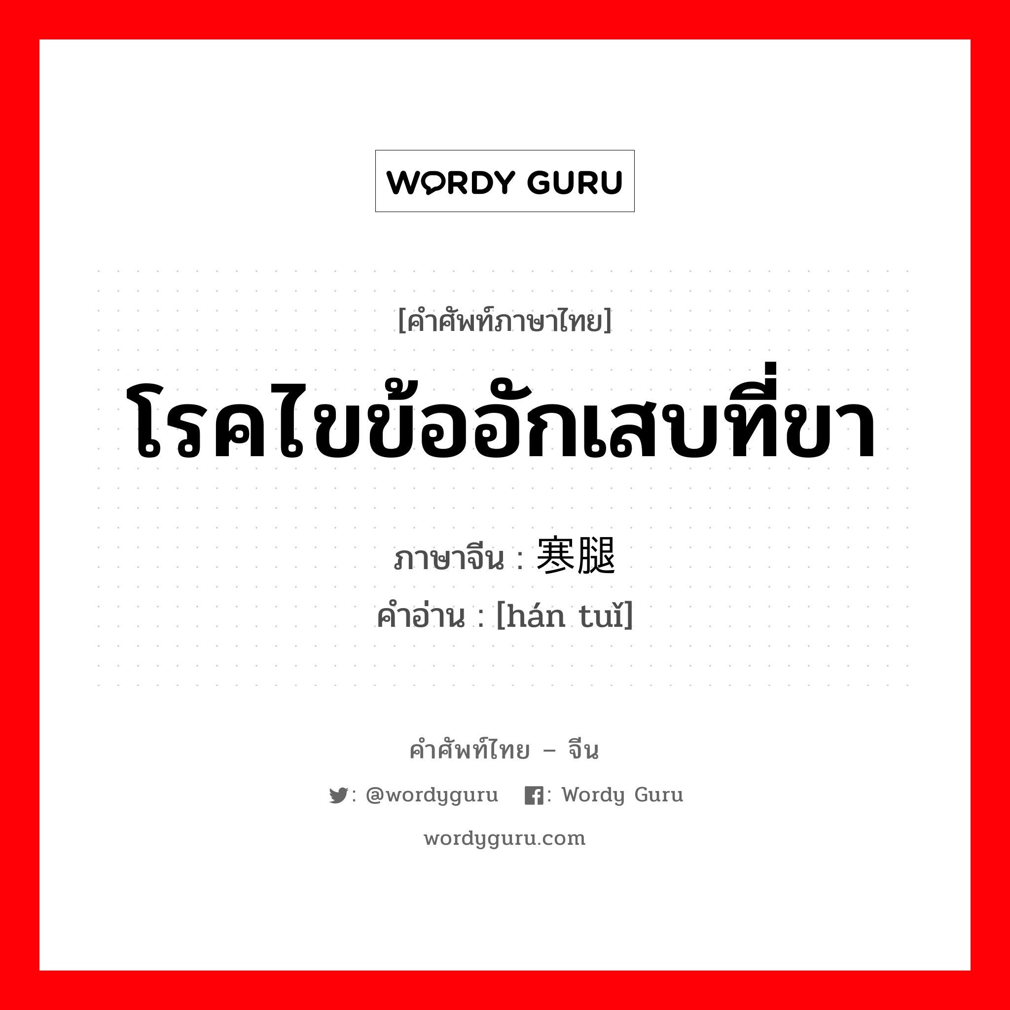 โรคไขข้ออักเสบที่ขา ภาษาจีนคืออะไร, คำศัพท์ภาษาไทย - จีน โรคไขข้ออักเสบที่ขา ภาษาจีน 寒腿 คำอ่าน [hán tuǐ]