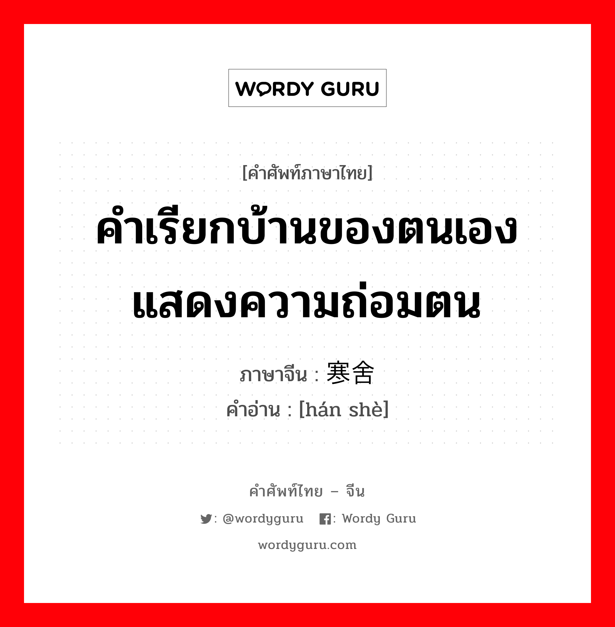 คำเรียกบ้านของตนเอง แสดงความถ่อมตน ภาษาจีนคืออะไร, คำศัพท์ภาษาไทย - จีน คำเรียกบ้านของตนเอง แสดงความถ่อมตน ภาษาจีน 寒舍 คำอ่าน [hán shè]