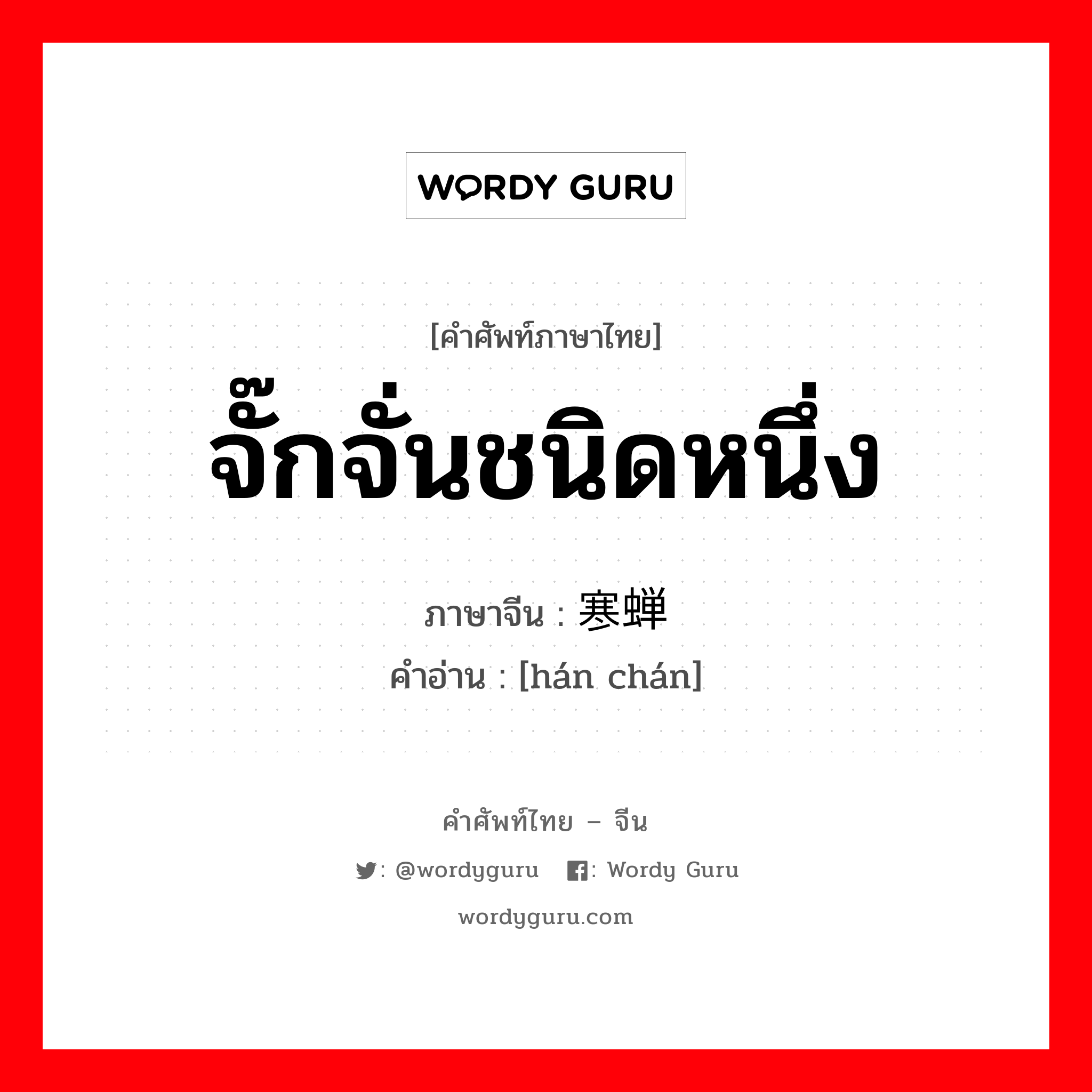 จั๊กจั่นชนิดหนึ่ง ภาษาจีนคืออะไร, คำศัพท์ภาษาไทย - จีน จั๊กจั่นชนิดหนึ่ง ภาษาจีน 寒蝉 คำอ่าน [hán chán]