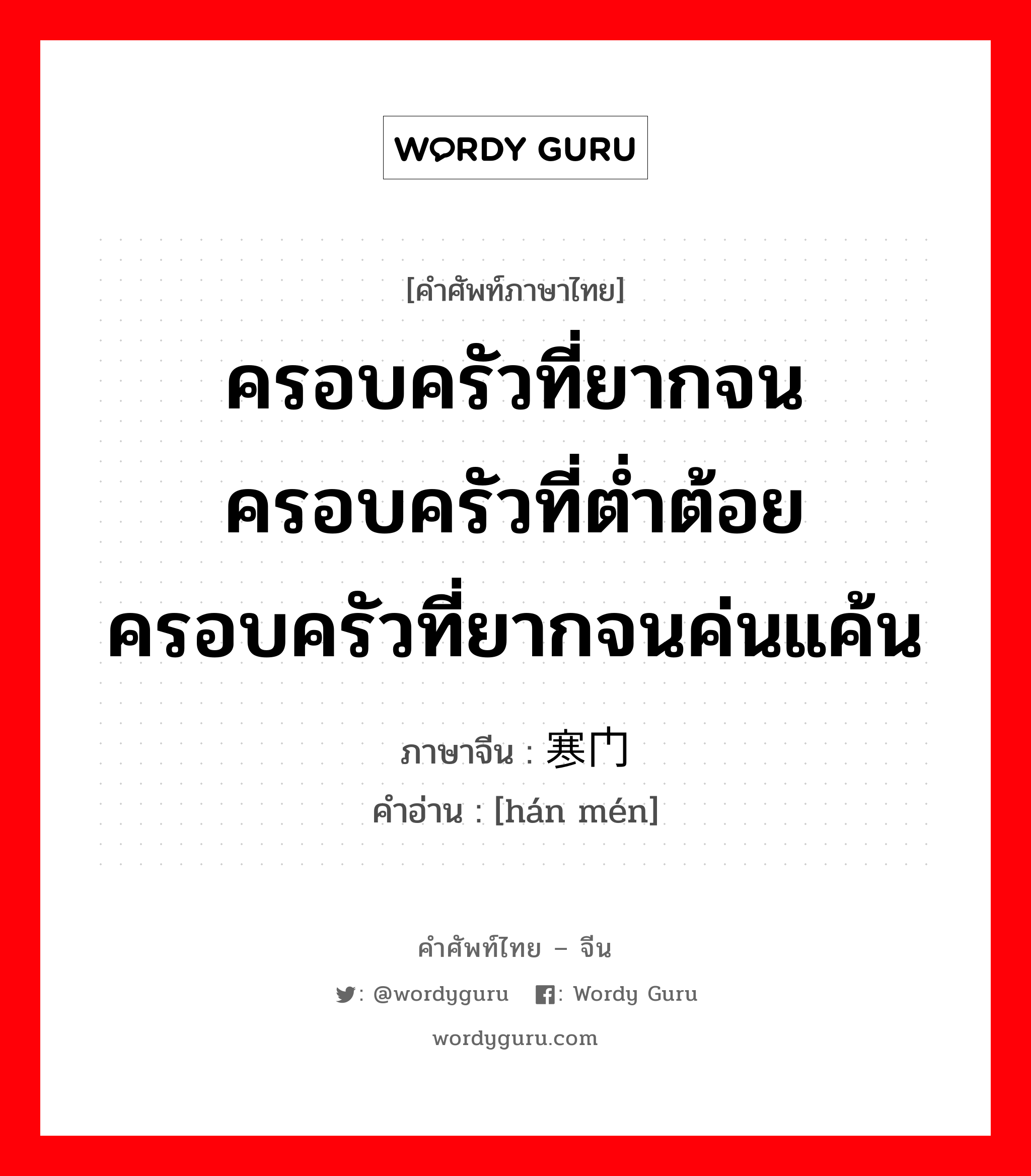 ครอบครัวที่ยากจน ครอบครัวที่ต่ำต้อย ครอบครัวที่ยากจนค่นแค้น ภาษาจีนคืออะไร, คำศัพท์ภาษาไทย - จีน ครอบครัวที่ยากจน ครอบครัวที่ต่ำต้อย ครอบครัวที่ยากจนค่นแค้น ภาษาจีน 寒门 คำอ่าน [hán mén]