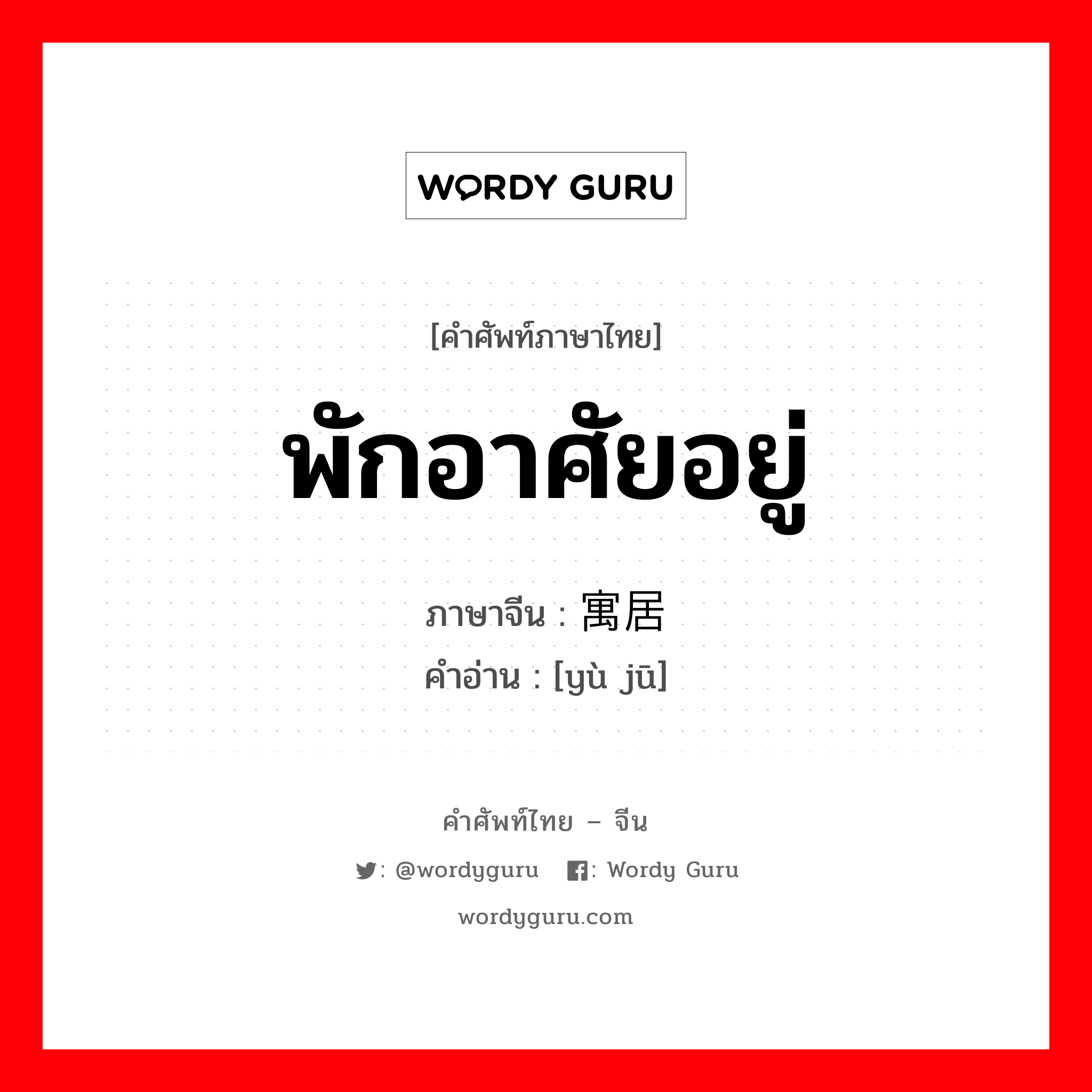 พักอาศัยอยู่ ภาษาจีนคืออะไร, คำศัพท์ภาษาไทย - จีน พักอาศัยอยู่ ภาษาจีน 寓居 คำอ่าน [yù jū]