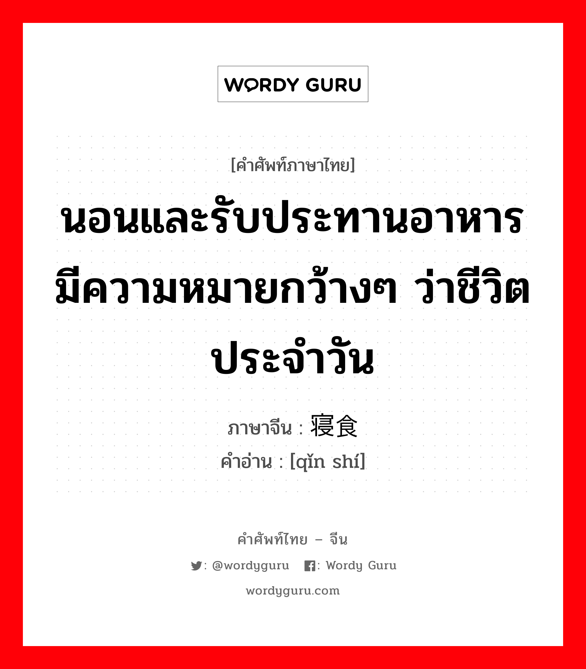 นอนและรับประทานอาหาร มีความหมายกว้างๆ ว่าชีวิตประจำวัน ภาษาจีนคืออะไร, คำศัพท์ภาษาไทย - จีน นอนและรับประทานอาหาร มีความหมายกว้างๆ ว่าชีวิตประจำวัน ภาษาจีน 寝食 คำอ่าน [qǐn shí]