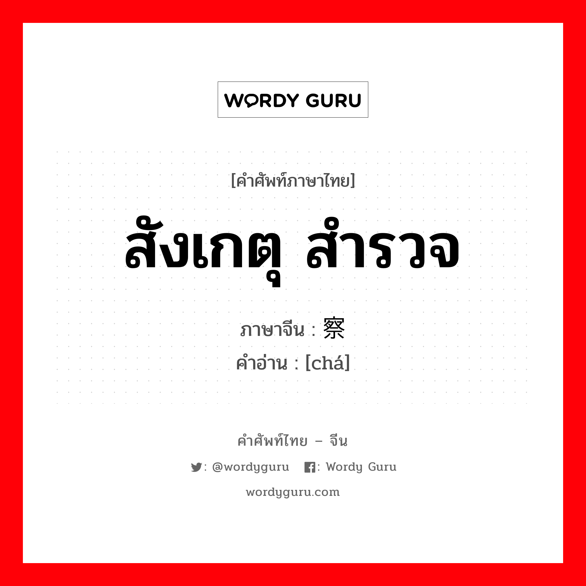 สังเกตุ สำรวจ ภาษาจีนคืออะไร, คำศัพท์ภาษาไทย - จีน สังเกตุ สำรวจ ภาษาจีน 察 คำอ่าน [chá]